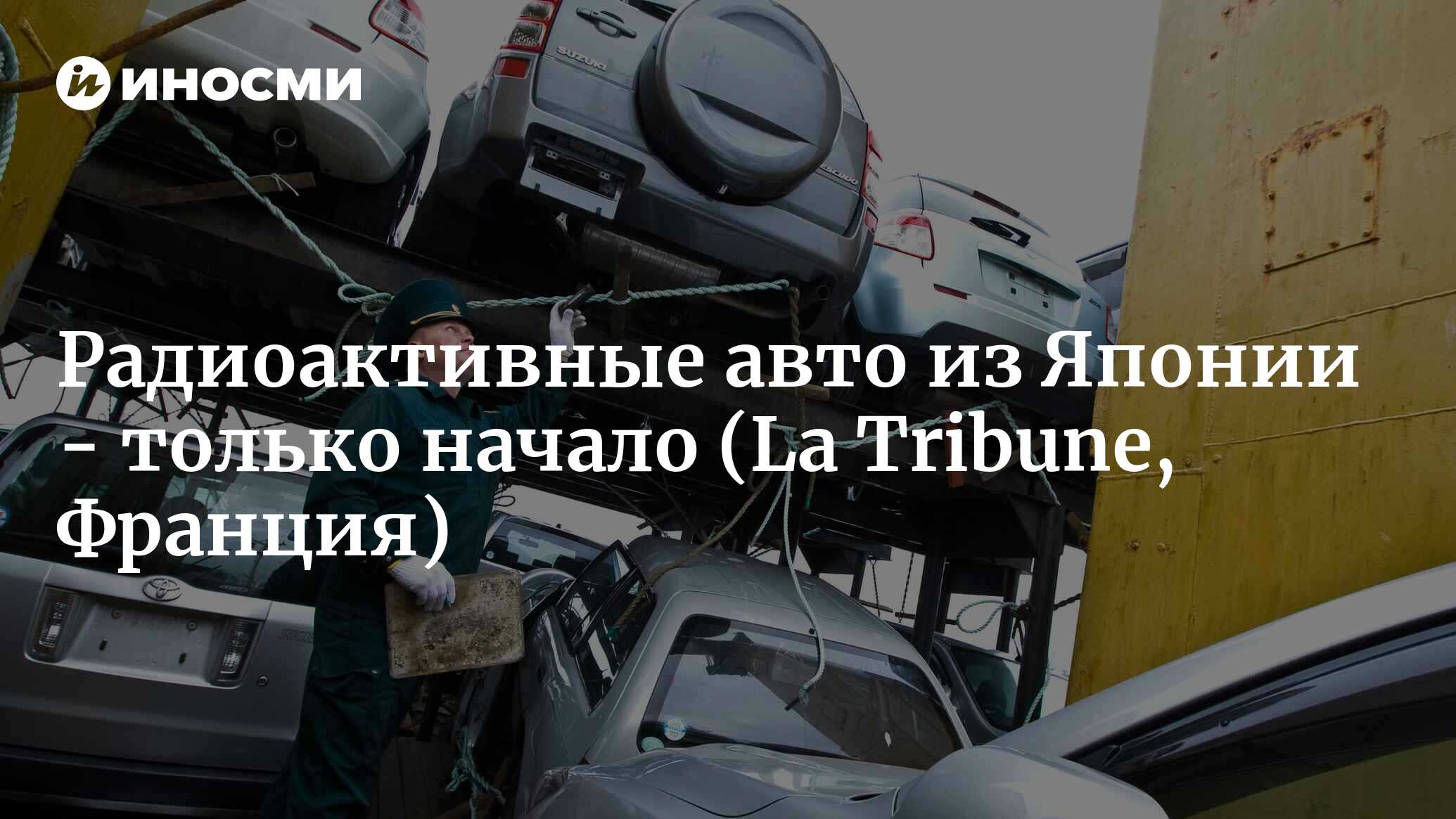 Радиоактивные авто из Японии - только начало (La Tribune, Франция) |  18.01.2022, ИноСМИ