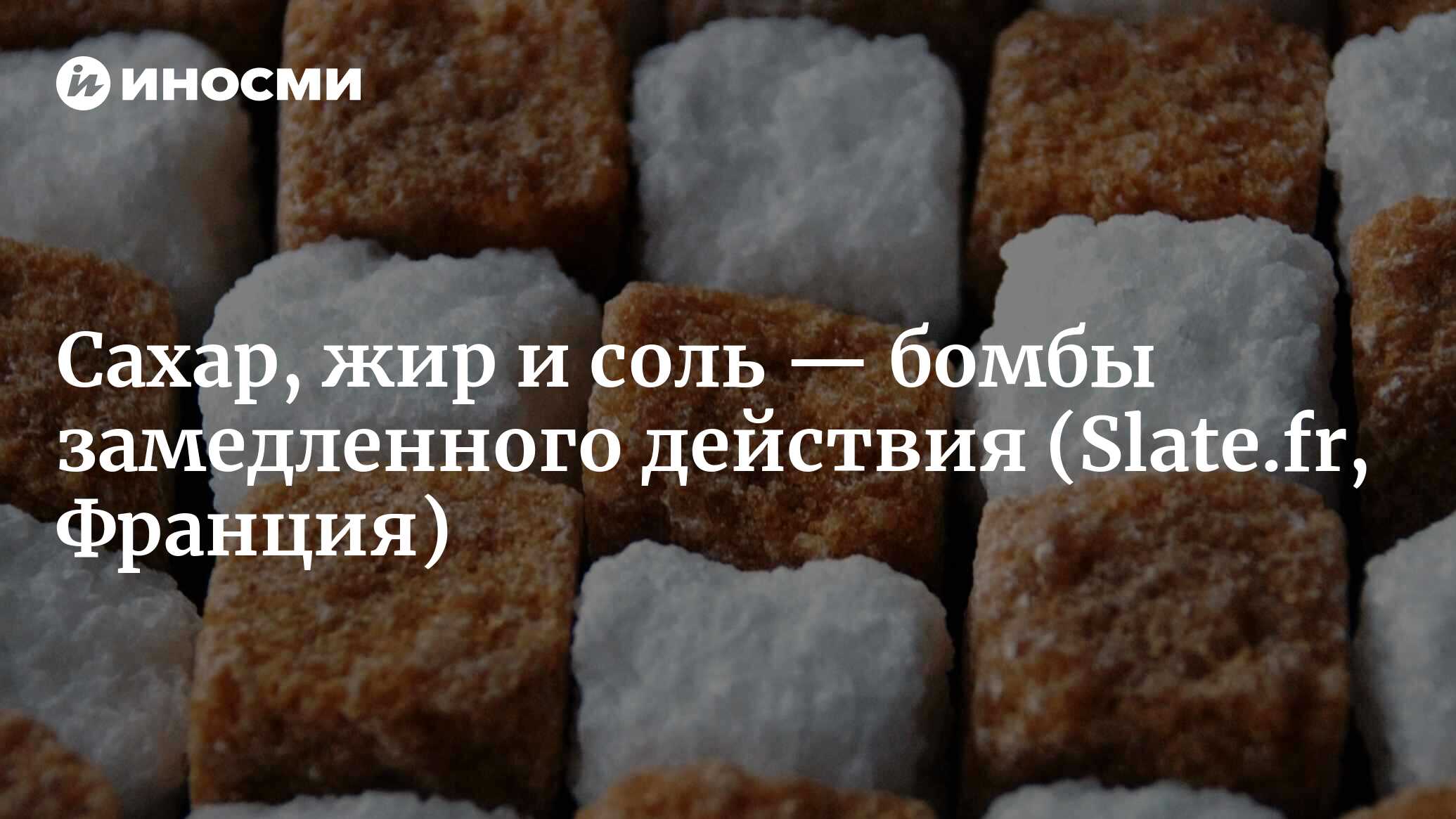 Сахар, жир и соль — бомбы замедленного действия (Slate.fr, Франция) |  28.01.2022, ИноСМИ