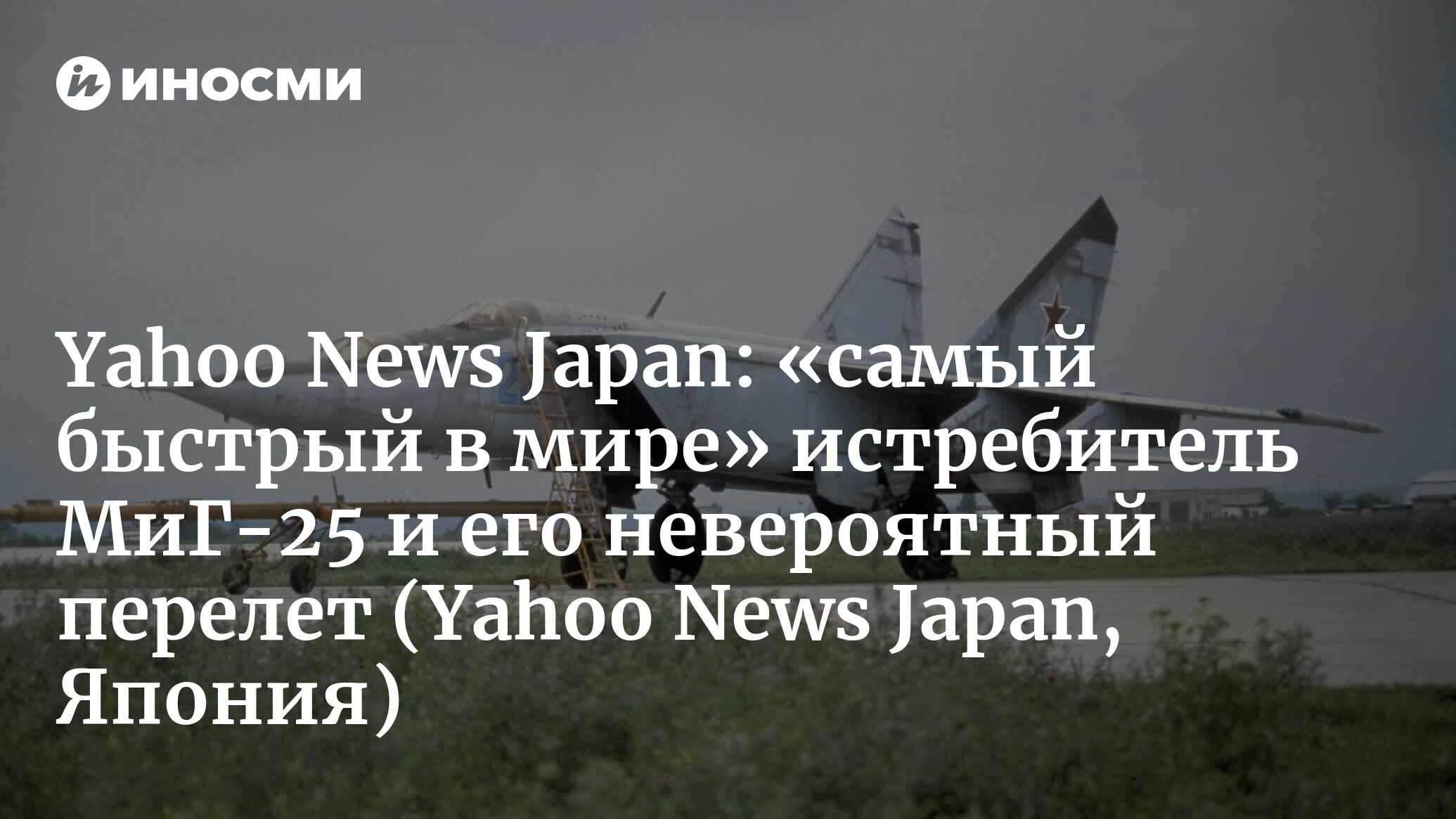 Yahoo News Japan (Япония): увенчанный званием «самый быстрый в мире» боевой  истребитель МиГ-25. Его непостижимый уму перелет в японский Муроран (Yahoo  News Japan, Япония) | 07.10.2022, ИноСМИ