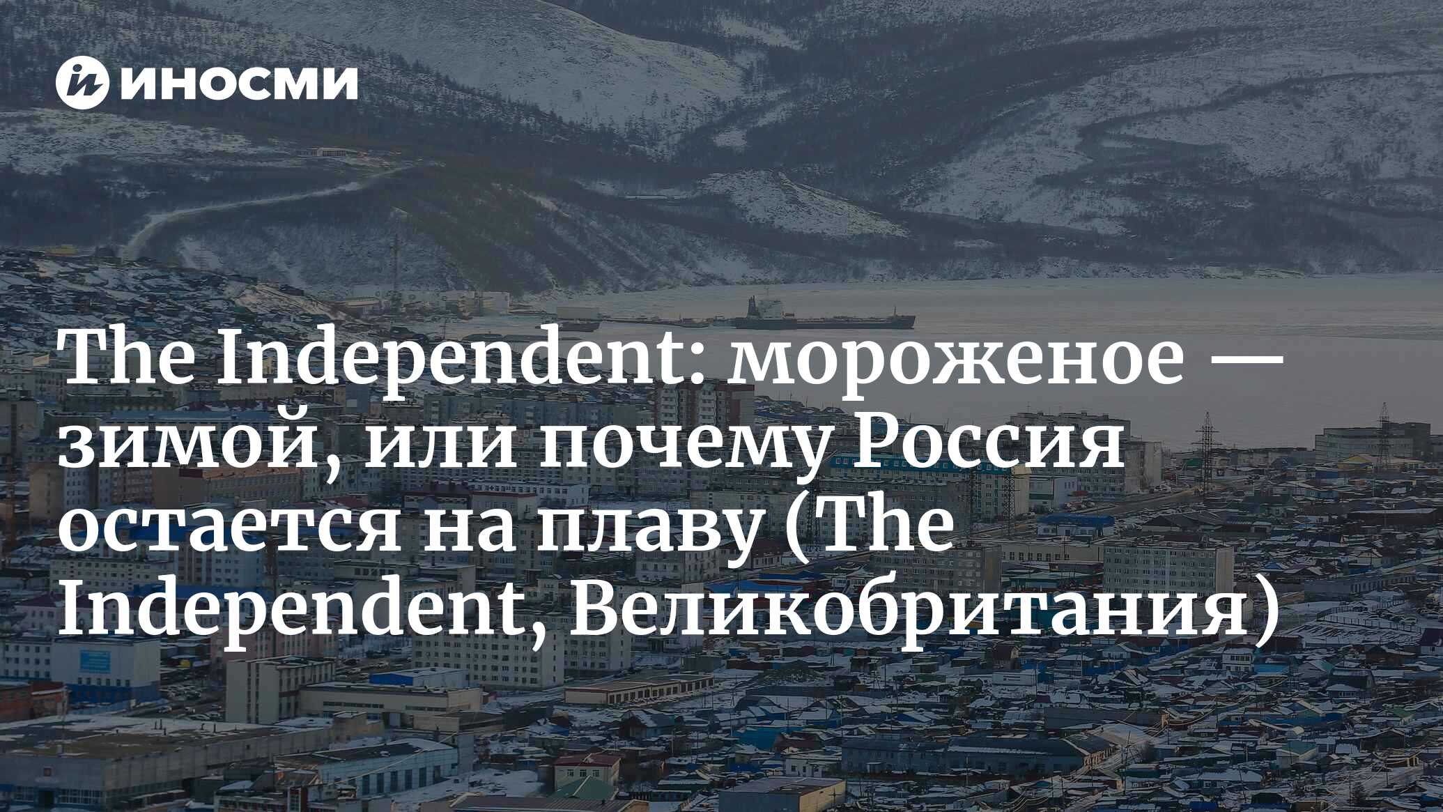 The Independent (Великобритания): как полная иронии жизнь производителя  мороженого на севере России превратилась в иллюстрацию тяжелого положения  этого региона (The Independent, Великобритания) | 07.10.2022, ИноСМИ