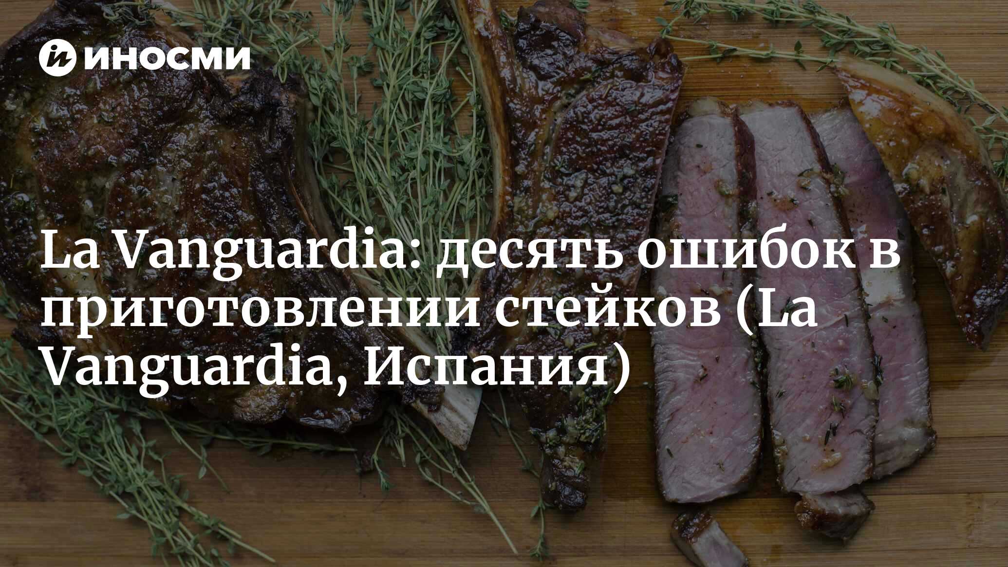 La Vanguardia (Испания): десять ошибок, из-за которых стейк получается  сухим или подгоревшим (La Vanguardia, Испания) | 07.10.2022, ИноСМИ