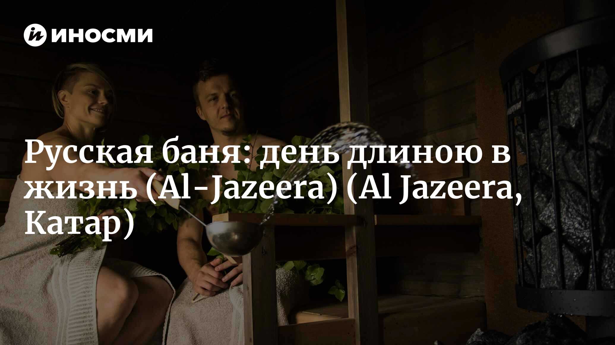 Русская баня: день длиною в жизнь (Al-Jazeera, Катар) (Al Jazeera, Катар) |  07.10.2022, ИноСМИ