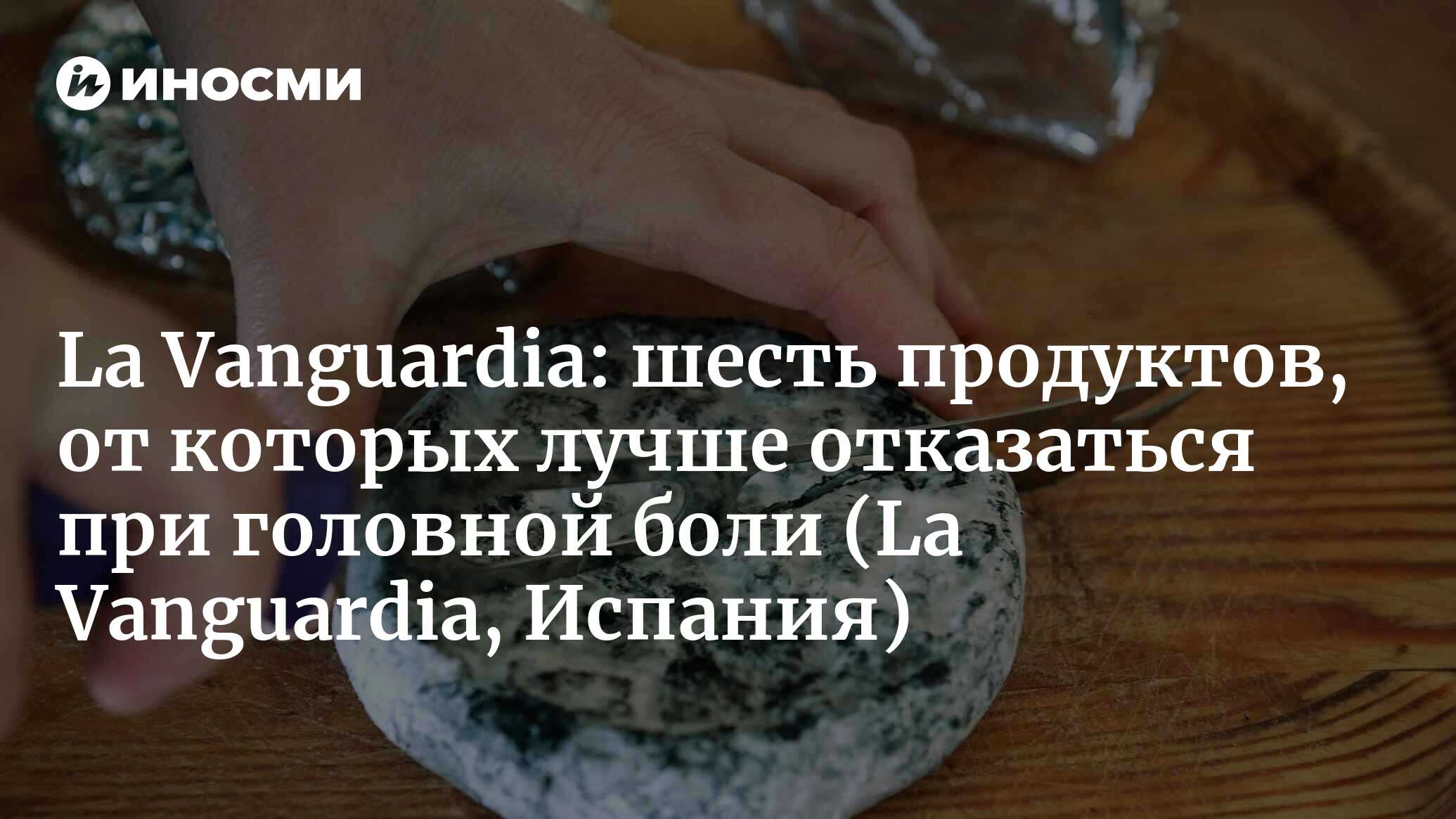 La Vanguardia (Испания): шесть продуктов, от которых лучше отказаться при  головной боли (La Vanguardia, Испания) | 07.10.2022, ИноСМИ