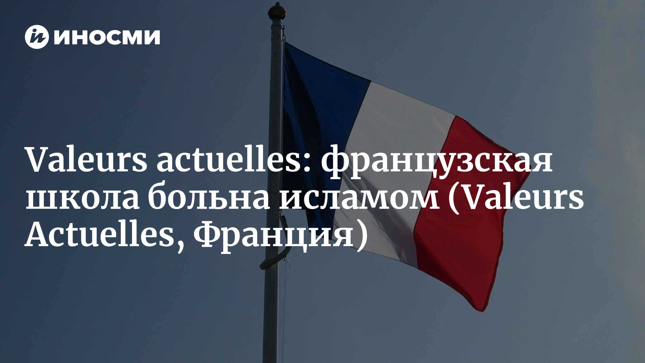 Valeurs actuelles (Франция): ислам в школе — свидетельство очевидца  (Valeurs Actuelles, Франция) | 07.10.2022, ИноСМИ