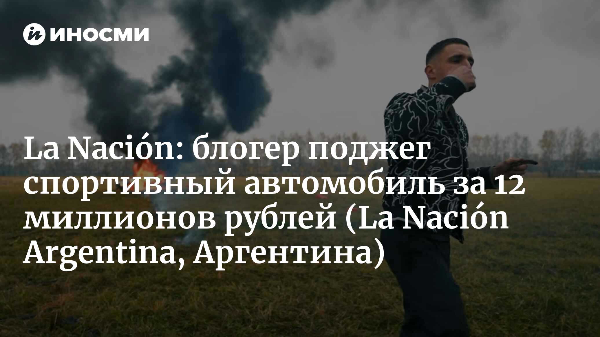 La Nación (Аргентина): ютубер поджег спортивный автомобиль за 160 тысяч  долларов (La Nación Argentina, Аргентина) | 07.10.2022, ИноСМИ