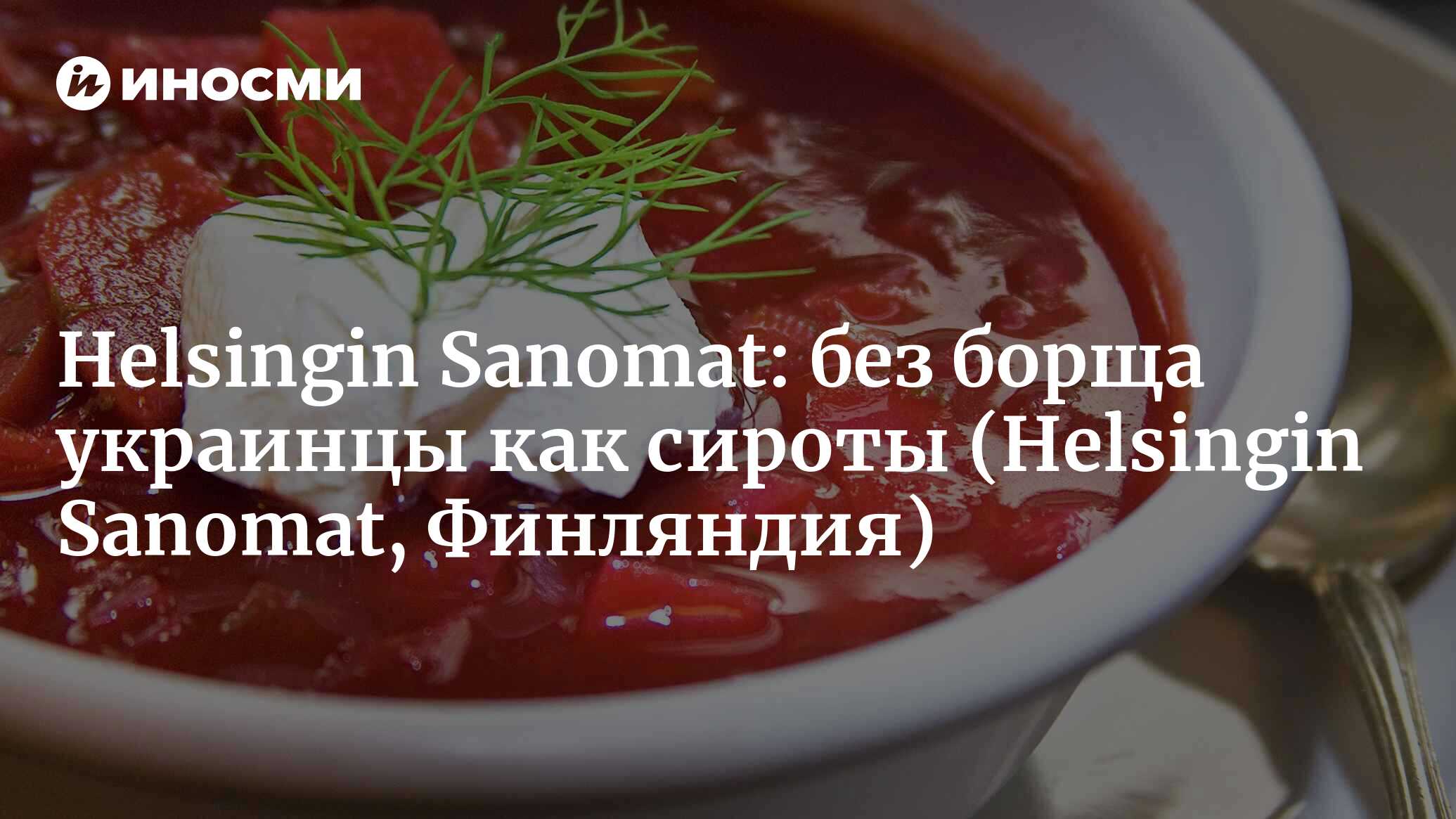 Helsingin Sanomat (Финляндия): очередной спор между Украиной и Россией — на  этот раз из-за борща (Helsingin Sanomat, Финляндия) | 07.10.2022, ИноСМИ