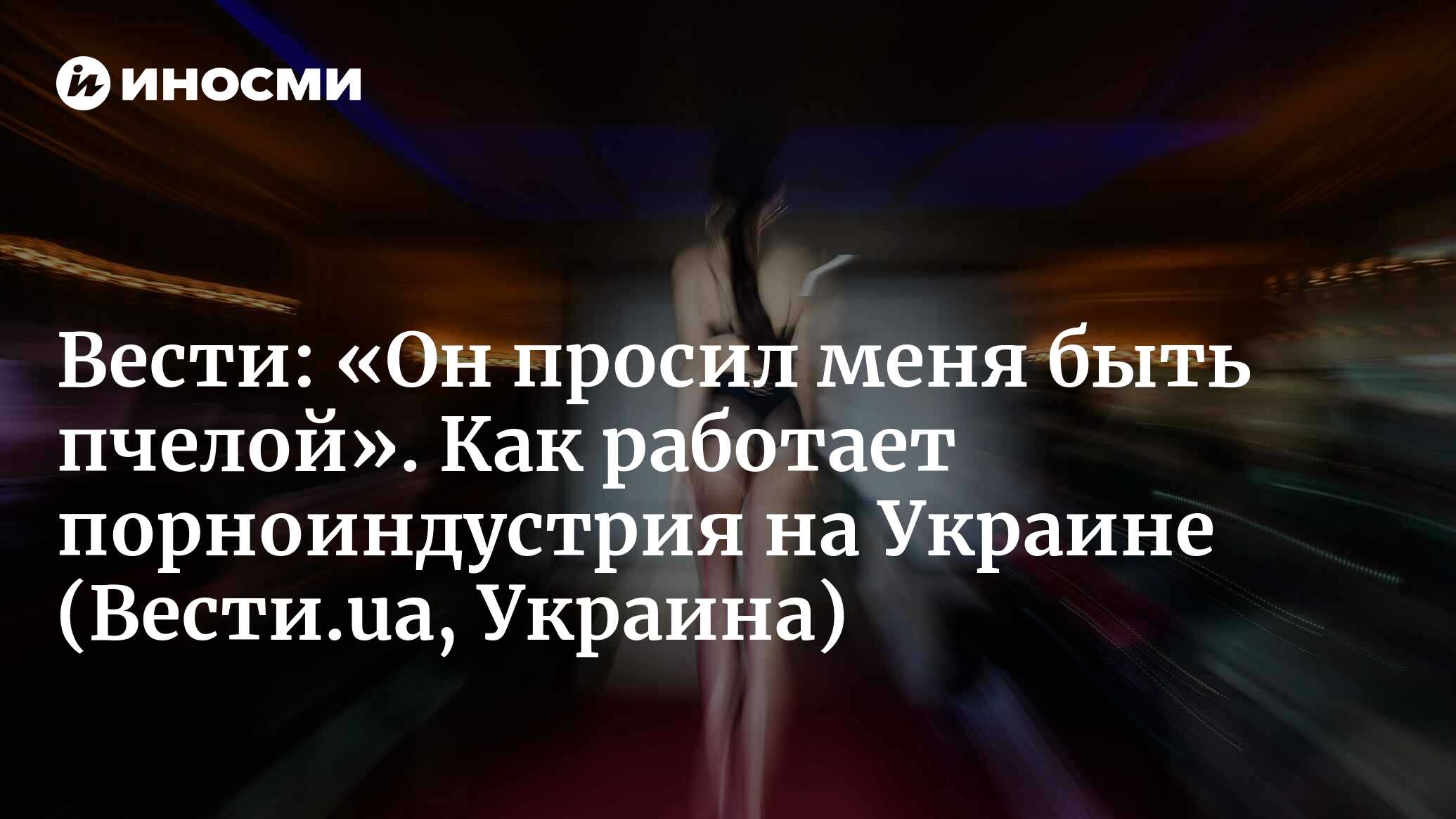 Вести (Украина): «Он просил меня быть пчелой». Как работает порноиндустрия  в Украине (Вести.ua, Украина) | 07.10.2022, ИноСМИ