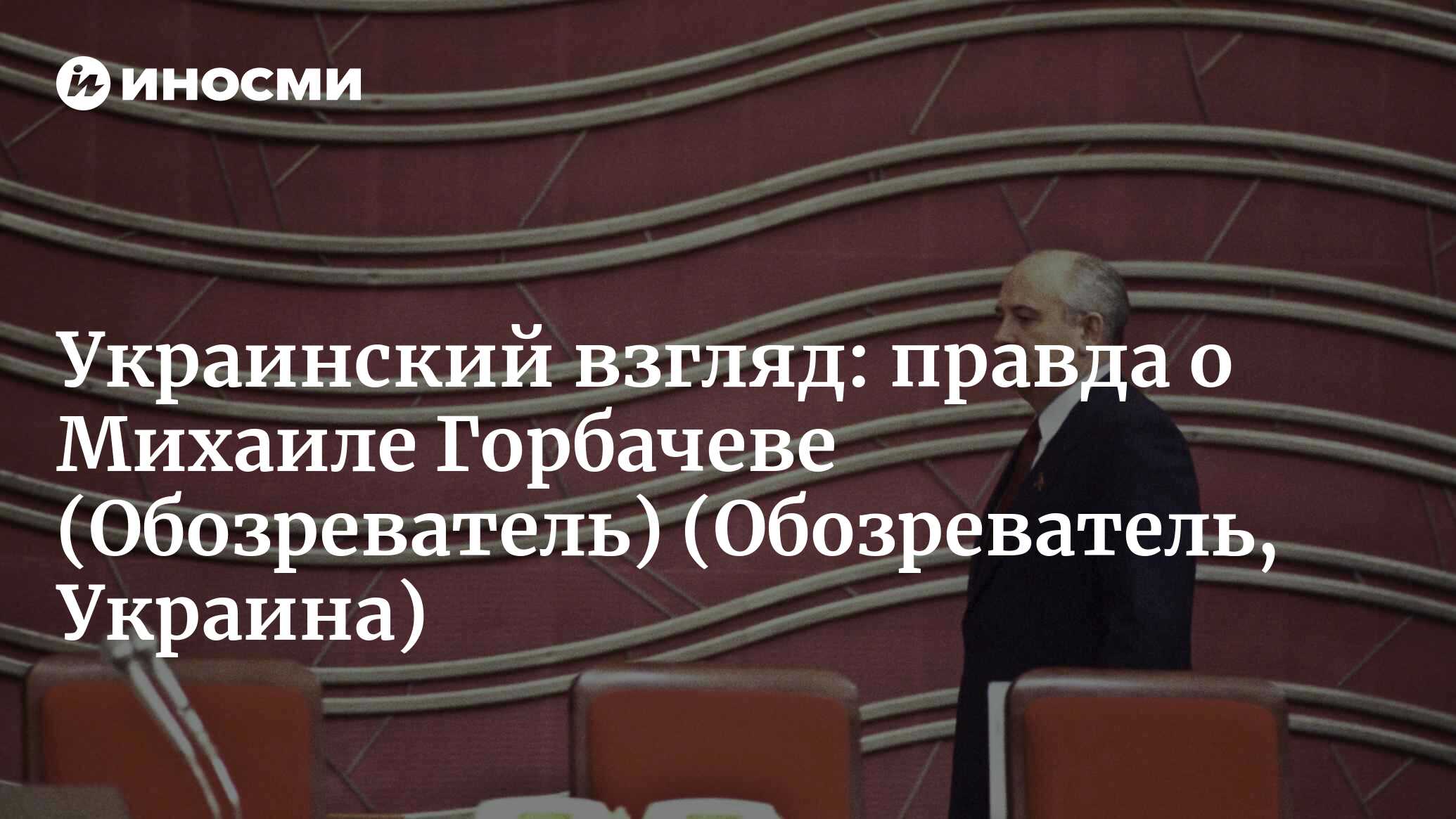 Обозреватель (Украина): правда про Михаила Горбачева (Обозреватель,  Украина) | 07.10.2022, ИноСМИ