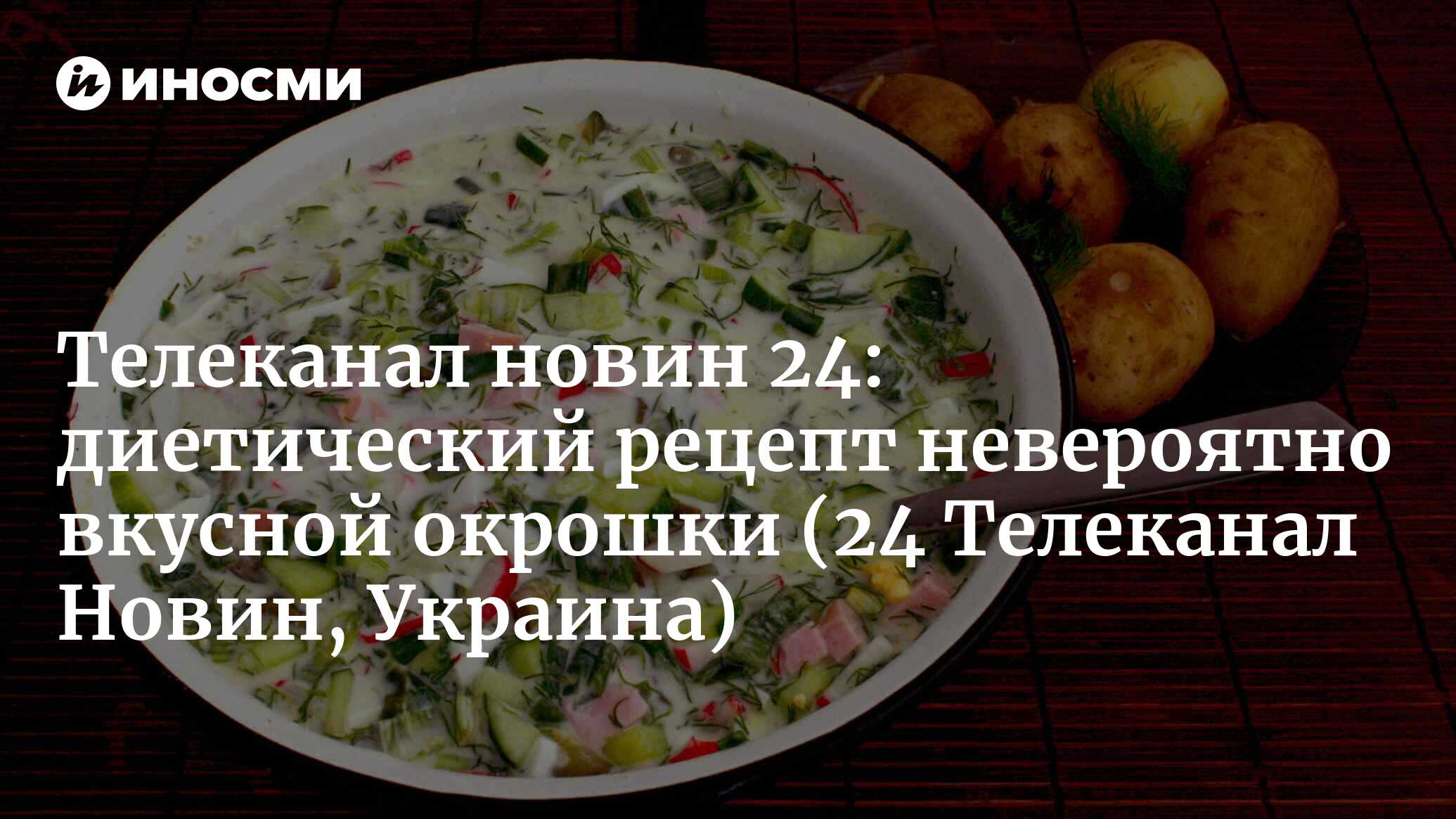 Для тех, кто следит за весом: рецепт невероятно вкусной окрошки (Телеканал  новин 24, Украина) (24 Телеканал Новин, Украина) | 07.10.2022, ИноСМИ