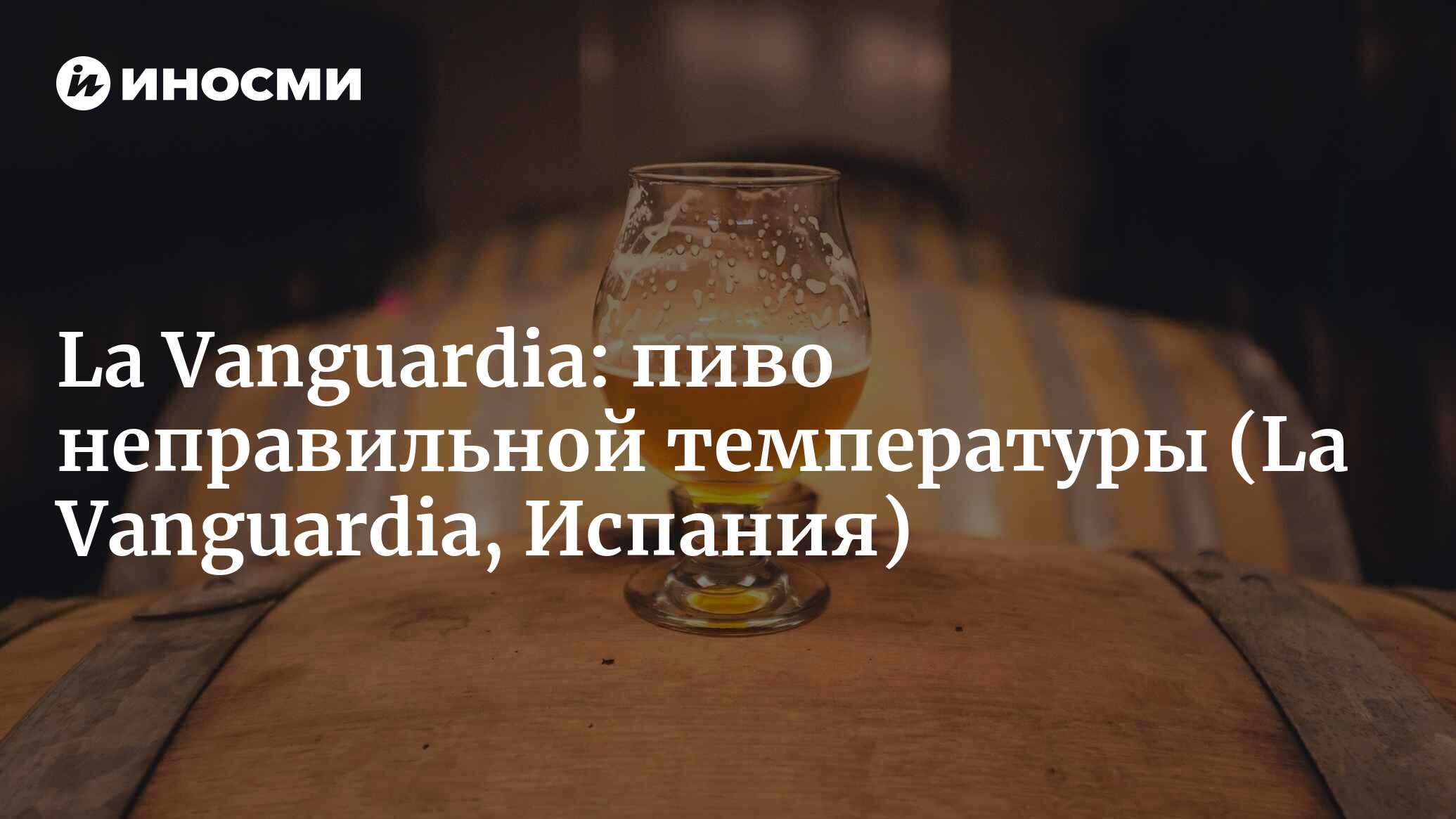 La Vanguardia (Испания): ты всю жизнь пьешь пиво неправильной температуры  (La Vanguardia, Испания) | 07.10.2022, ИноСМИ