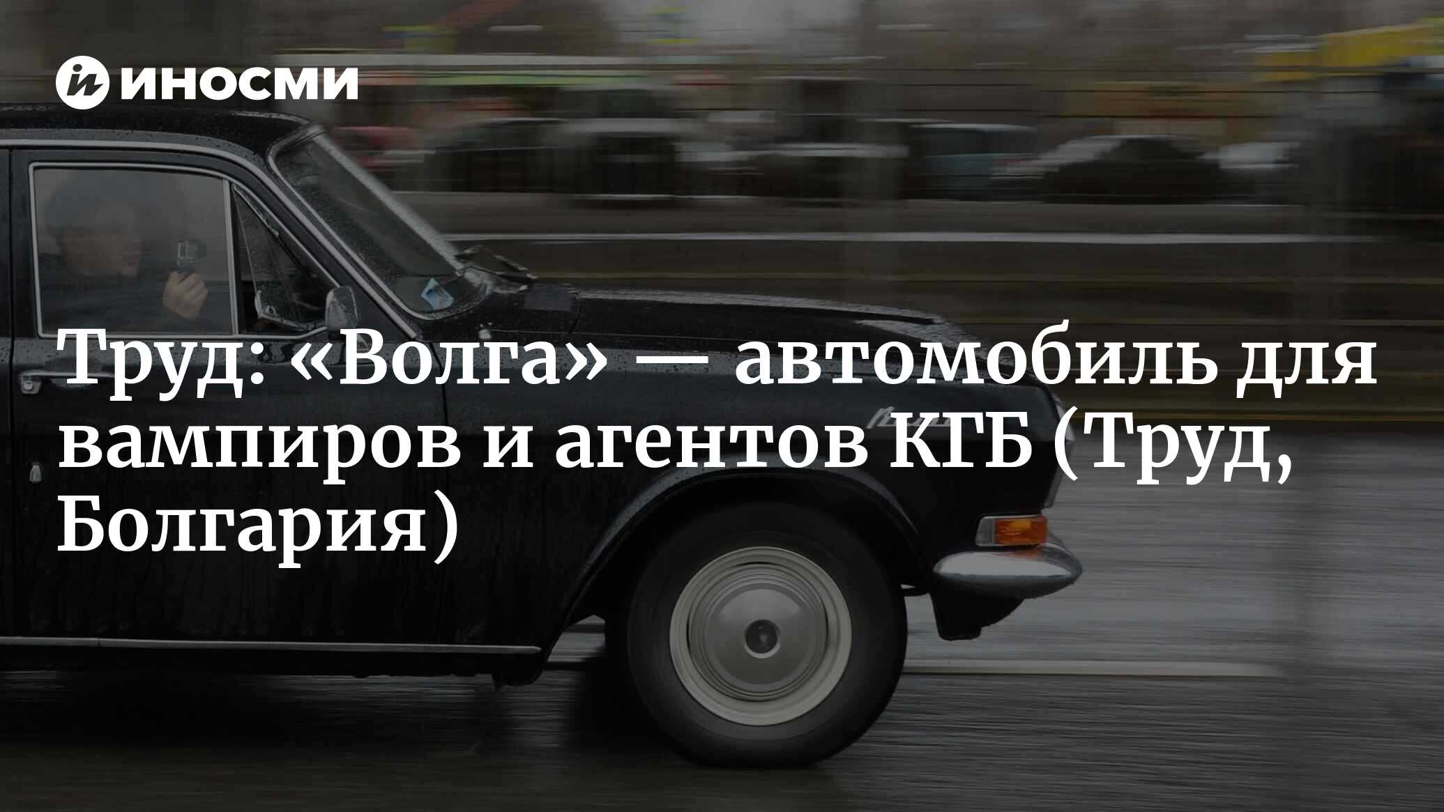 Труд (Болгария): «Волга» — автомобиль для вампиров и агентов КГБ (Труд,  Болгария) | 07.10.2022, ИноСМИ