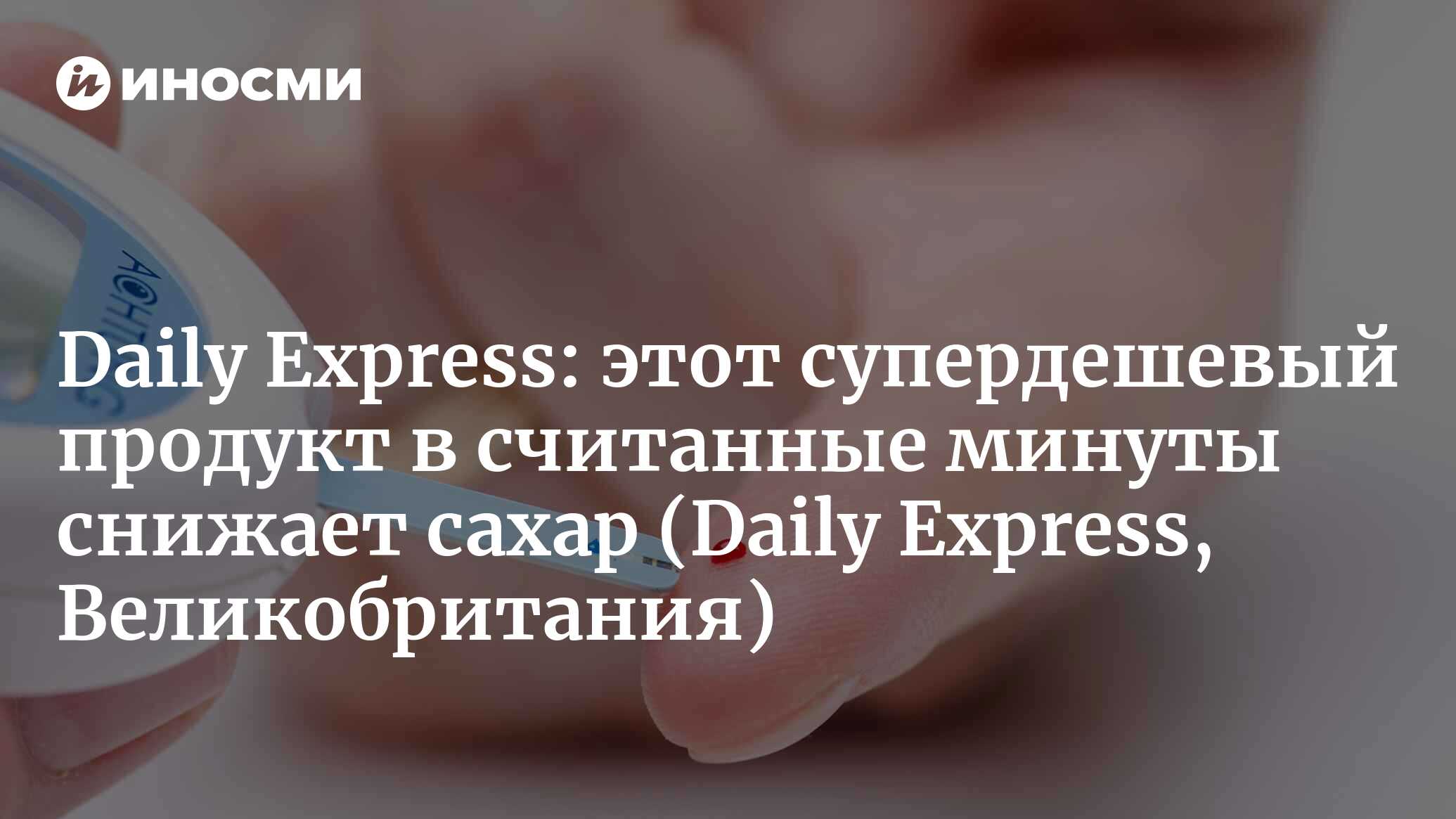 Диабет второго типа: дешевый продукт, который в считанные минуты  «существенно» понизит сахар в крови (Daily Express, Великобритания) (Daily  Express, Великобритания) | 07.10.2022, ИноСМИ