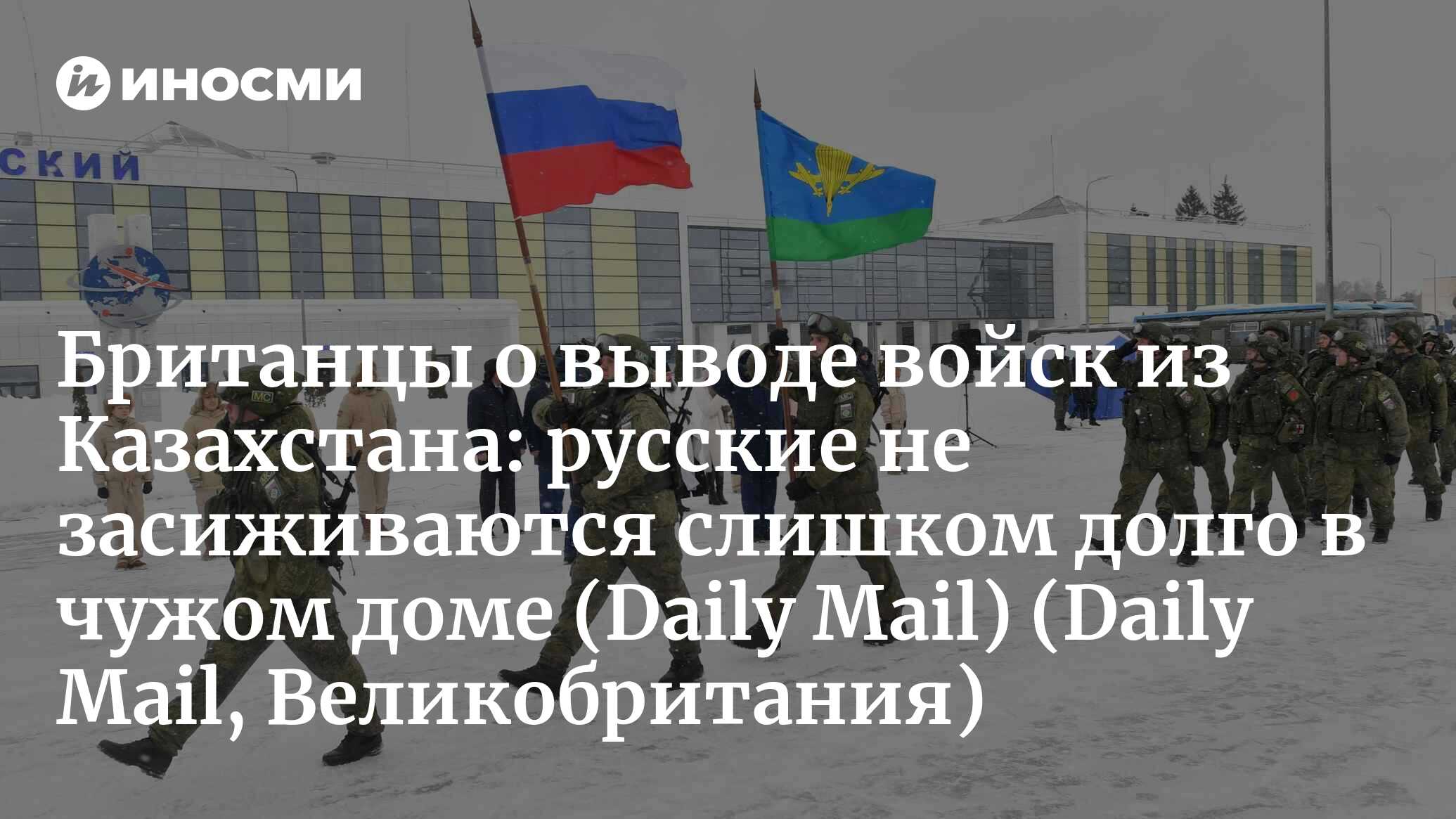 Daily Mail (Великобритания): российские военные, переброшенные в Казахстан  для оказания помощи в подавлении бурных демонстраций против роста цен на  топливо, вернулись на родину (Daily Mail, Великобритания) | 07.10.2022,  ИноСМИ