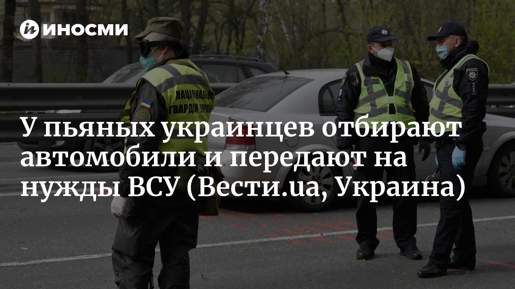 У пьяных украинцев отбирают автомобили и передают на нужды ВСУ |  04.08.2022, ИноСМИ