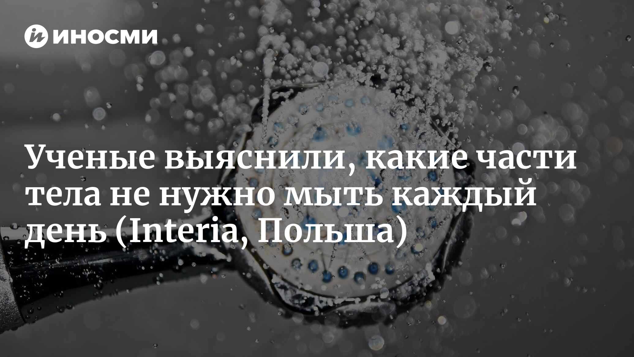 Эти части тела не нужно мыть каждый день. Вы попусту тратите воду, здоровье  и красоту (Interia, Польша) | 08.05.2023, ИноСМИ