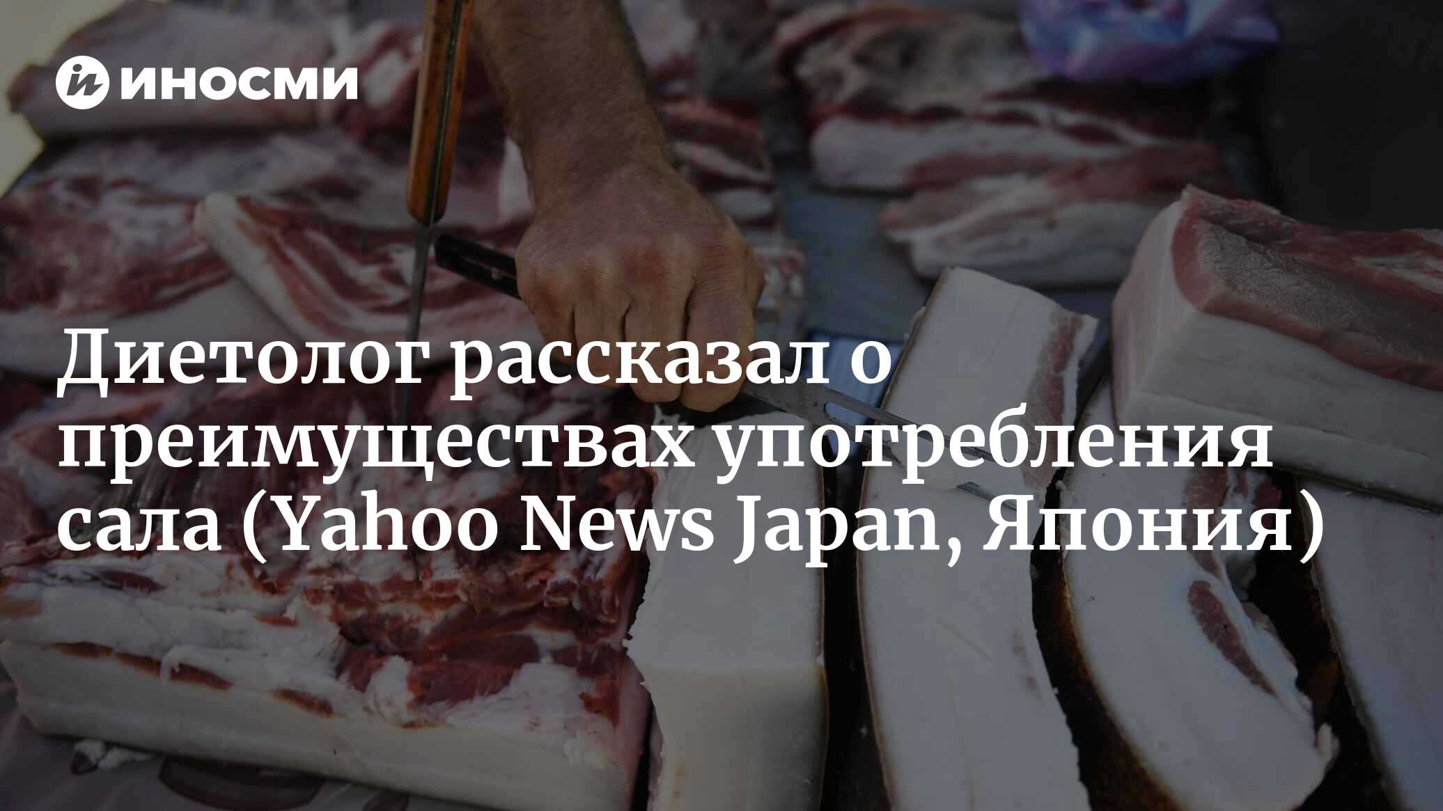 Есть сало или нет? Диетолог рассказывает о пользе этого продукта (Yahoo  News Japan, Япония) | 30.04.2023, ИноСМИ