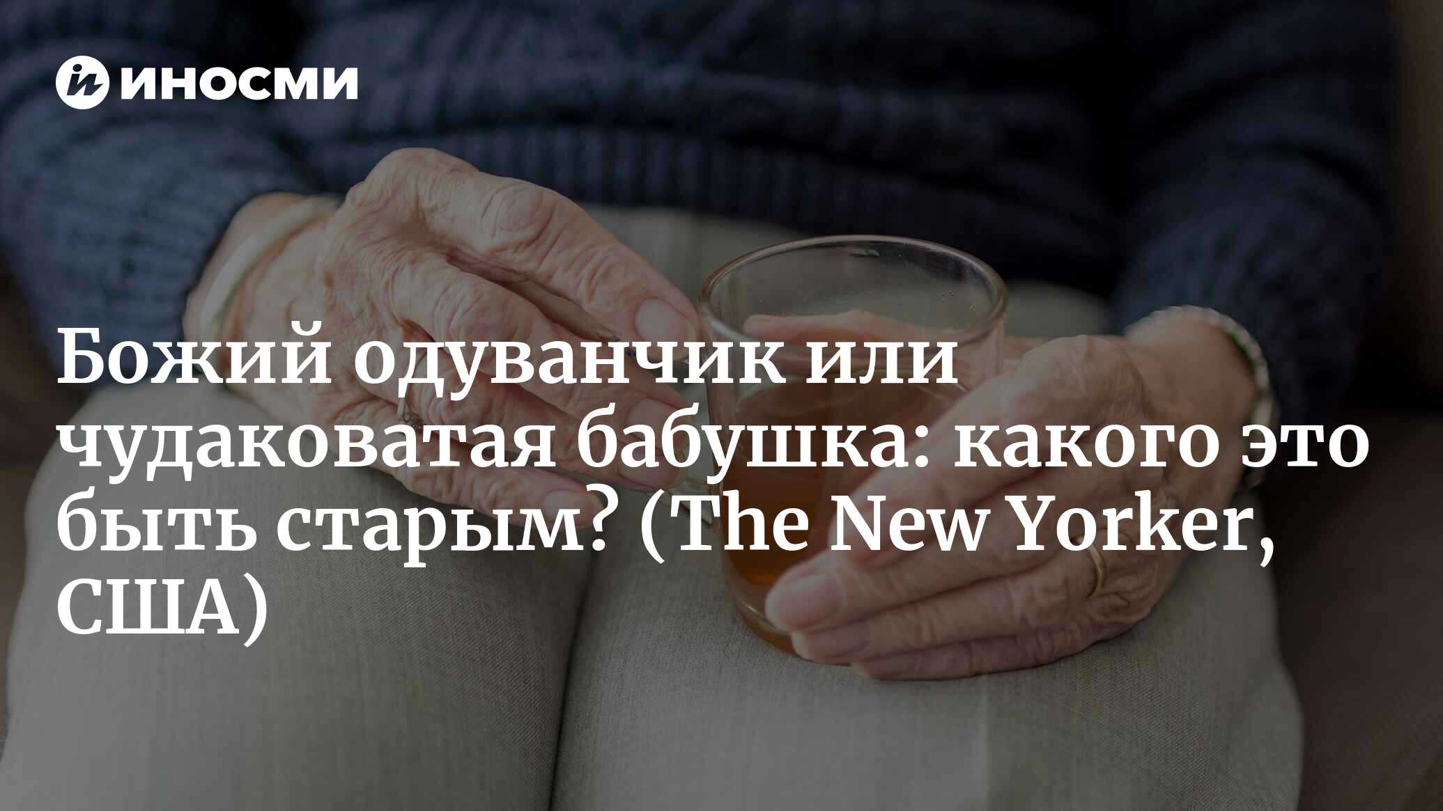 Что такое старость на самом деле (The New Yorker, США) | 22.06.2023, ИноСМИ