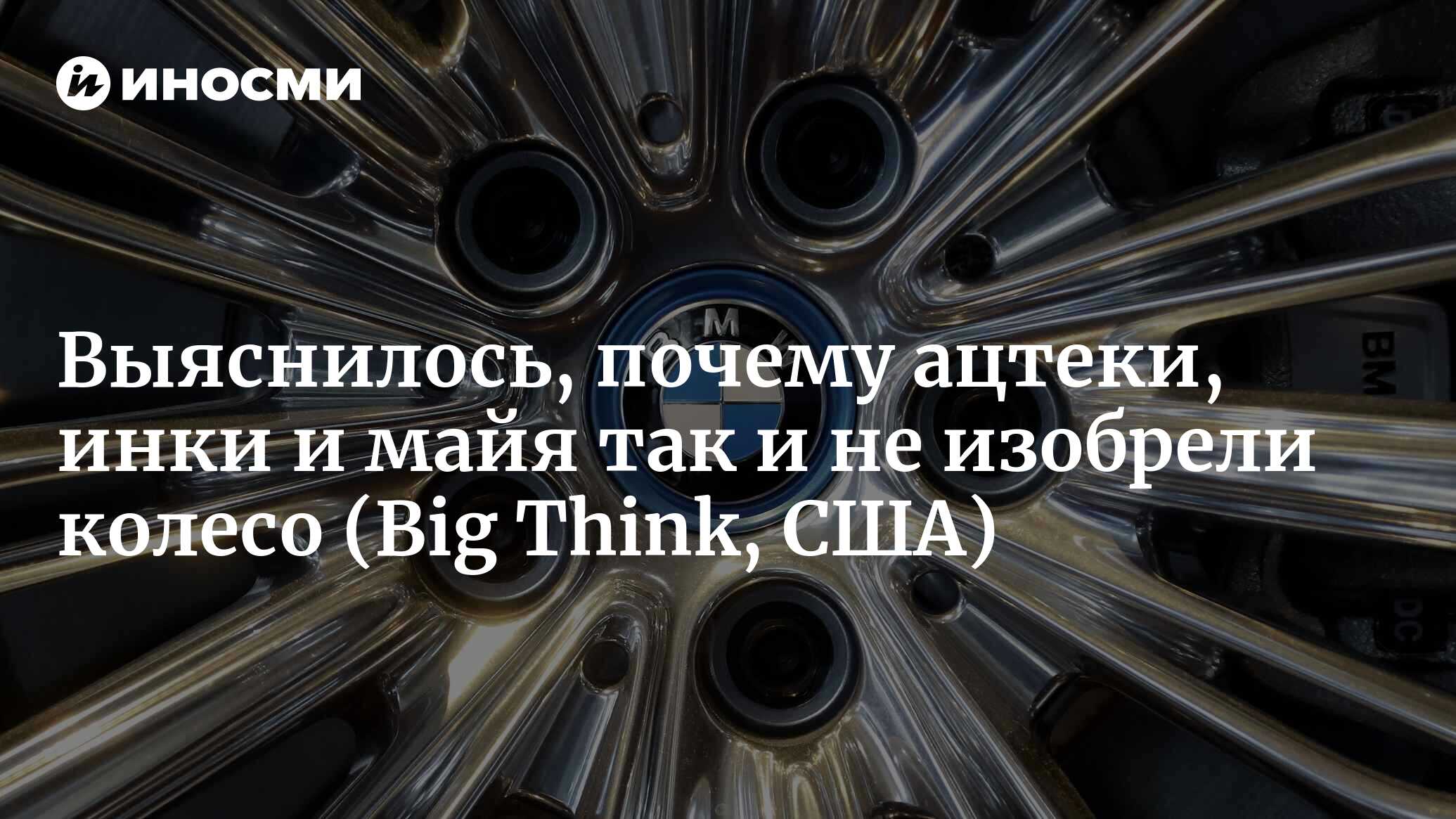 Почему ацтеки, инки и майя так и не изобрели колесо (Big Think, США) |  09.07.2023, ИноСМИ