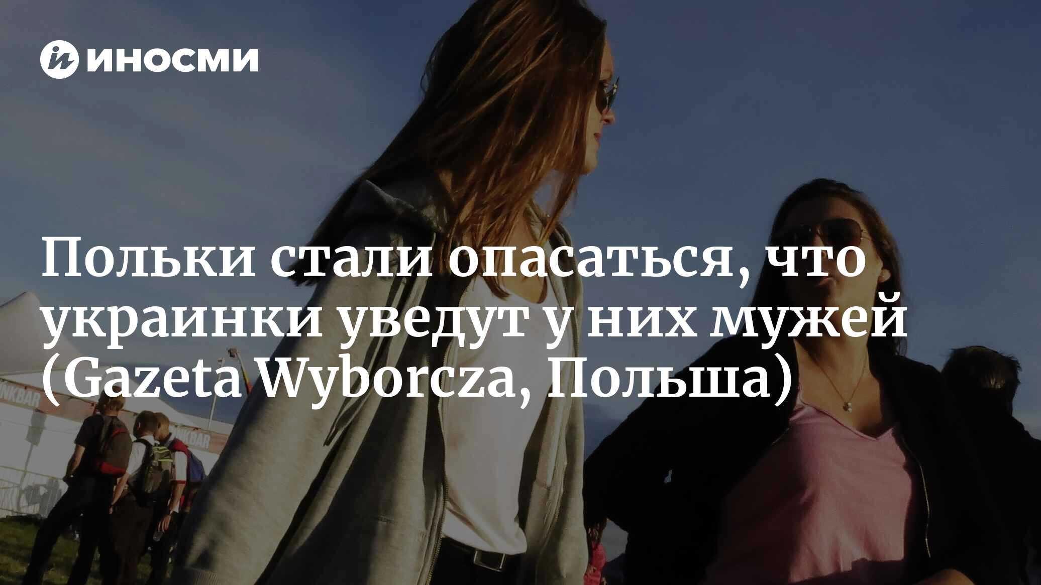 Молодые польки боятся, что украинки уведут у них мужей? Отношение поляков к  украинцам становится хуже (Gazeta Wyborcza, Польша) | 08.08.2023, ИноСМИ