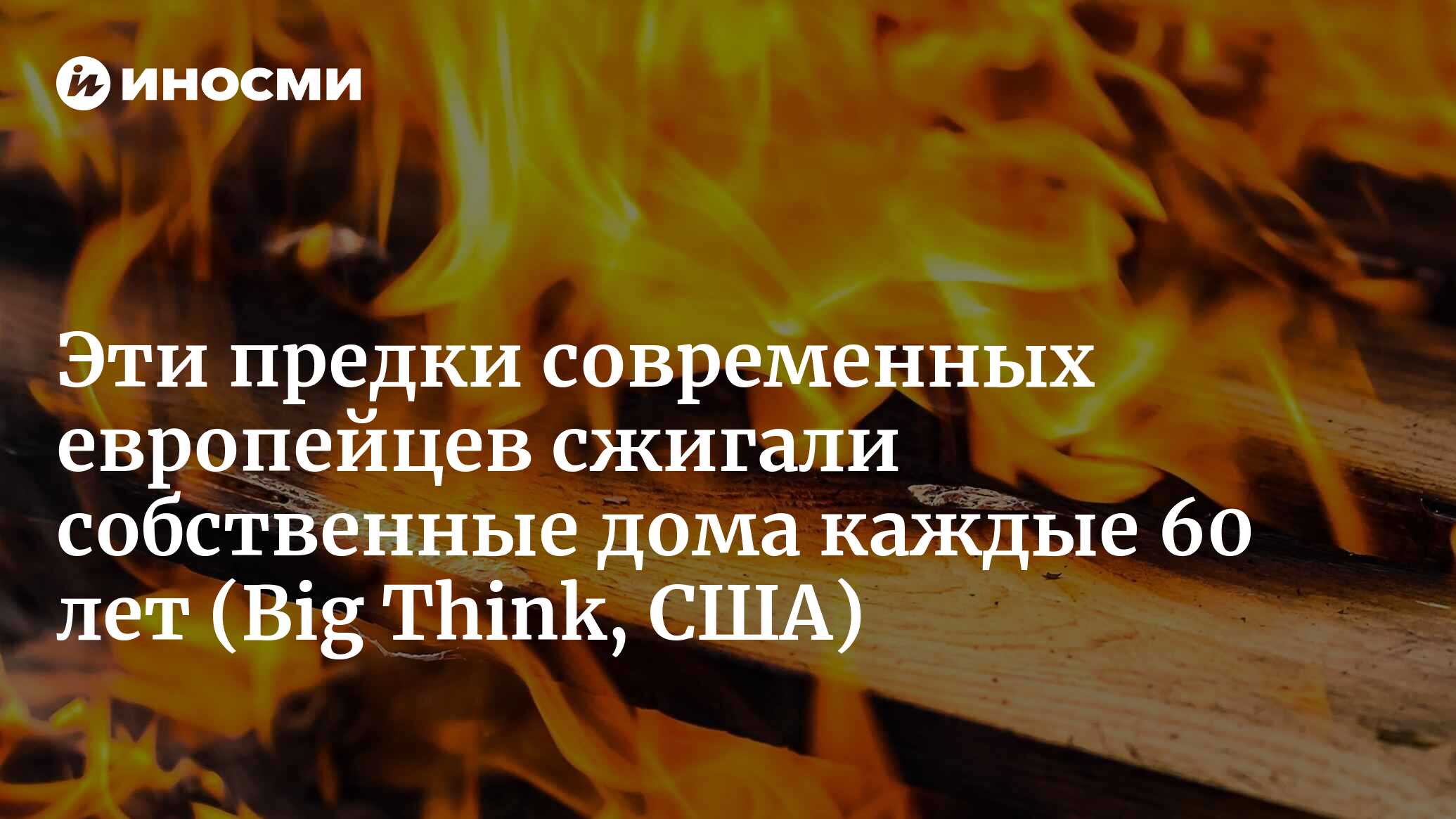 Тайна сгоревших домов: почему одна древняя культура поджигала собственные  дома каждые 60 лет? (Big Think, США) | 19.08.2023, ИноСМИ