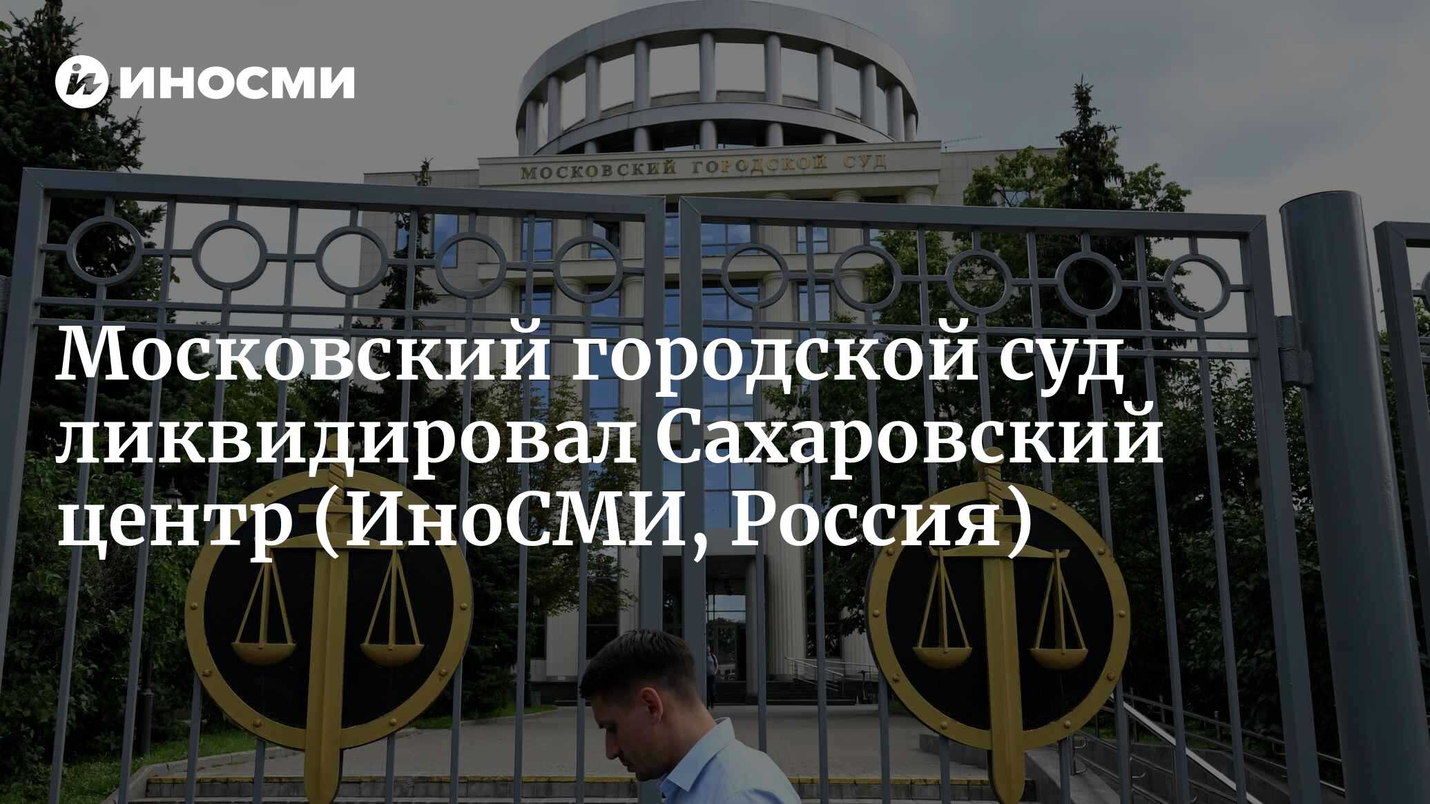 Московский городской суд принял решение о ликвидации Сахаровского центра |  18.08.2023, ИноСМИ