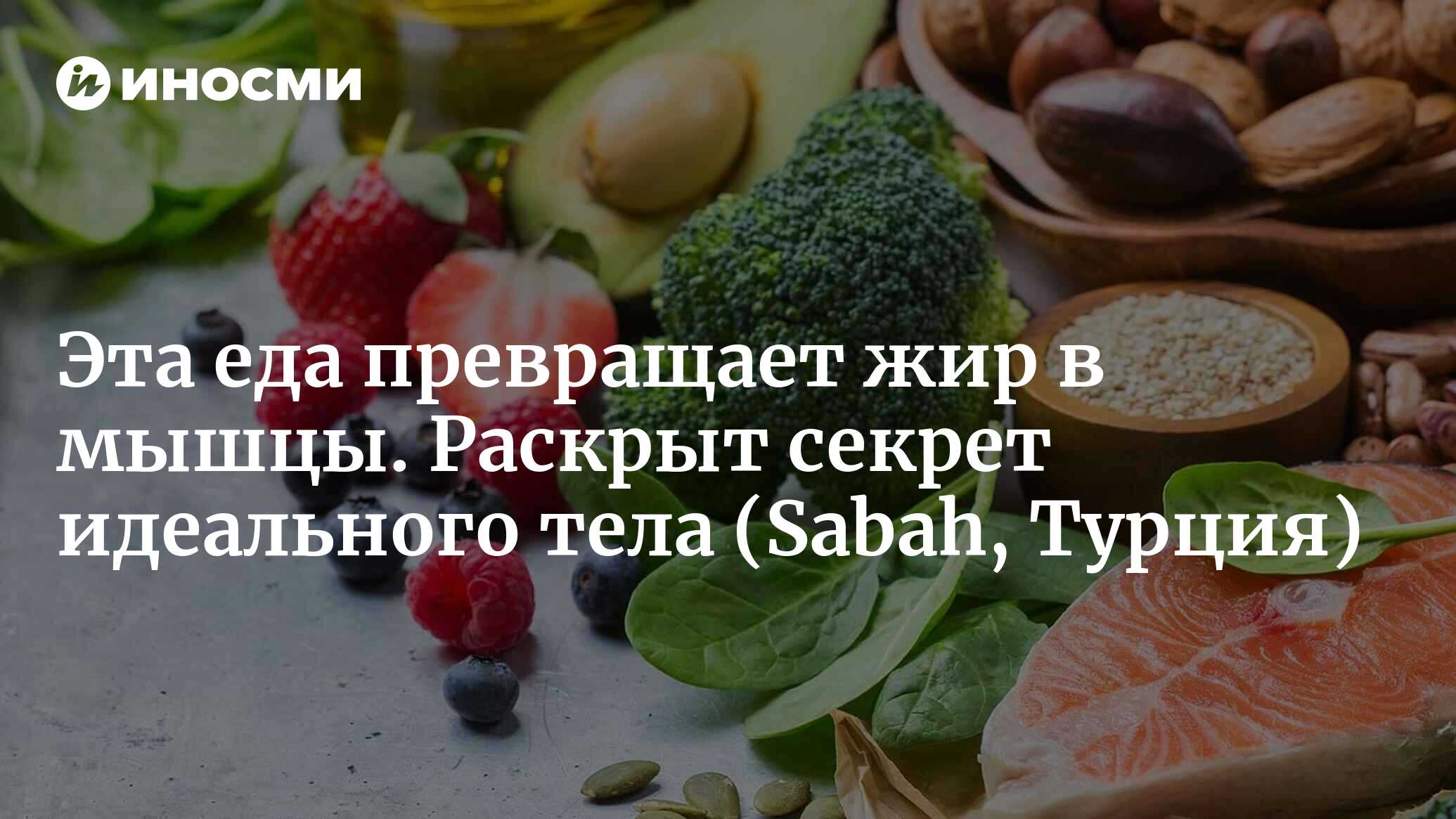 Эта еда с каждым кусочком превращает жир в организме в мышцы! Секрет  идеального тела – в этих продуктах... (Sabah, Турция) | 07.04.2024, ИноСМИ