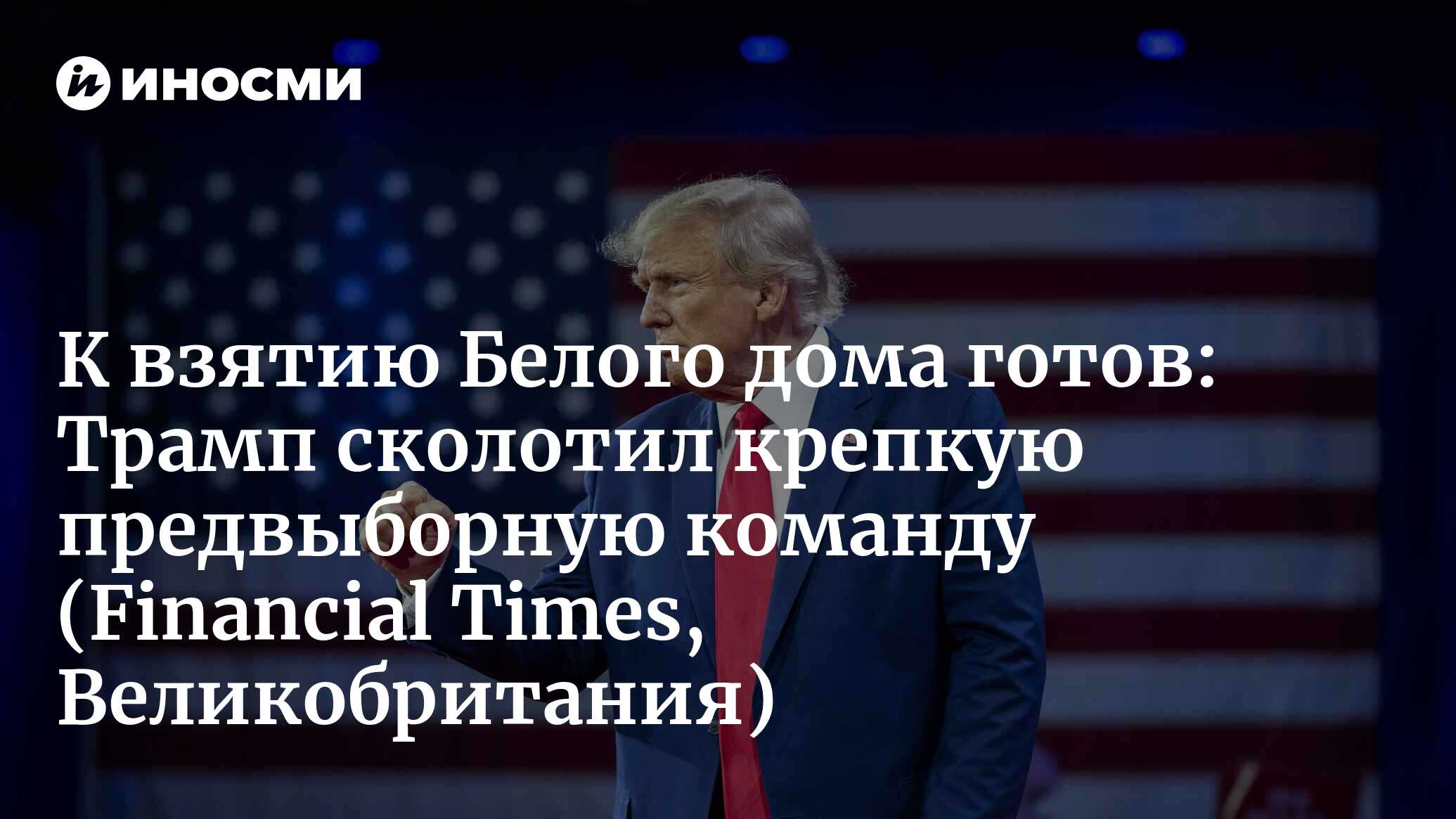 Ближайшее окружение Трампа готовится ко второму сроку (Financial Times,  Великобритания) | 15.04.2024, ИноСМИ