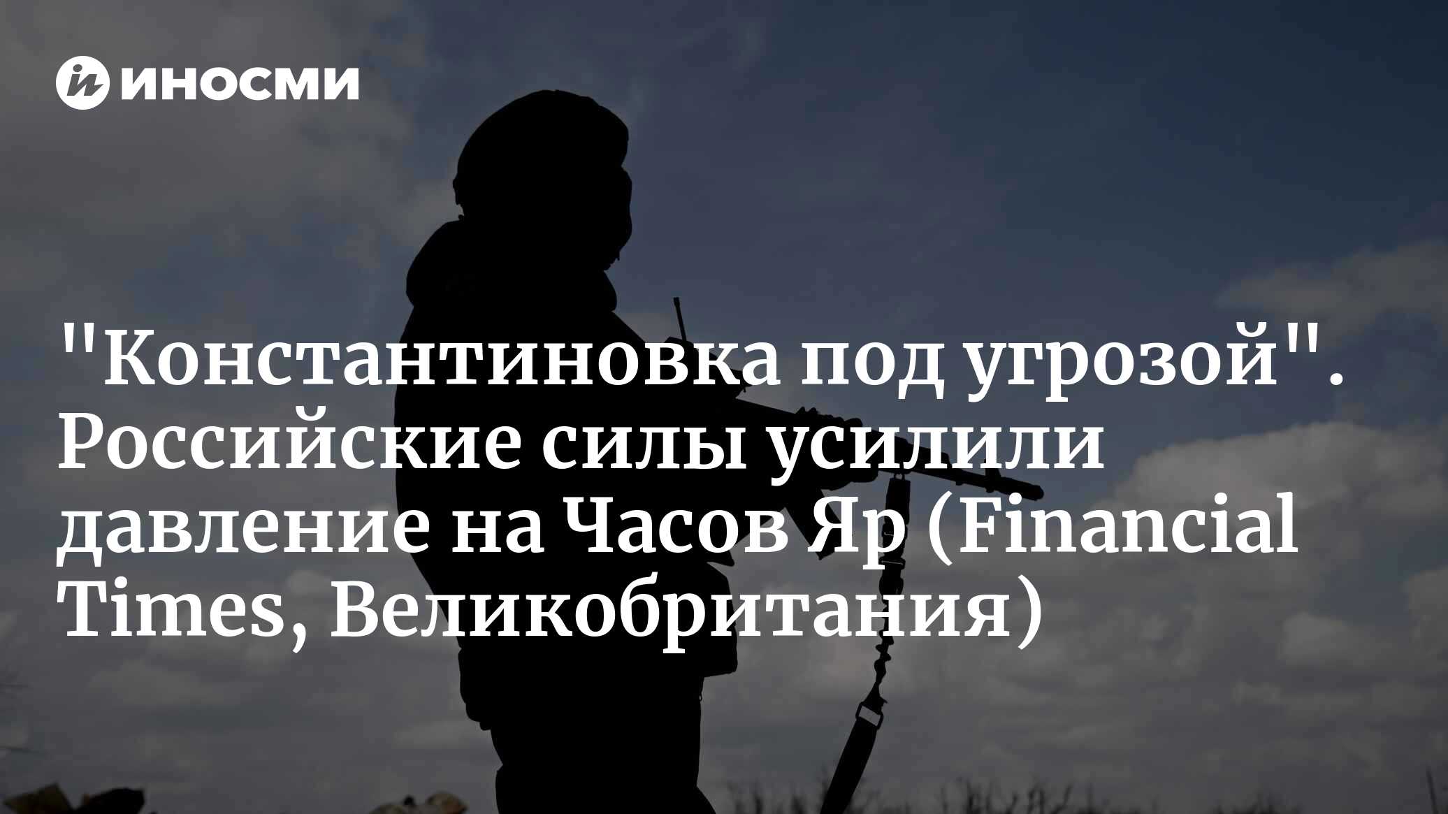 Украина пытается удержать стратегически важный Часов Яр (Financial Times,  Великобритания) | 02.05.2024, ИноСМИ