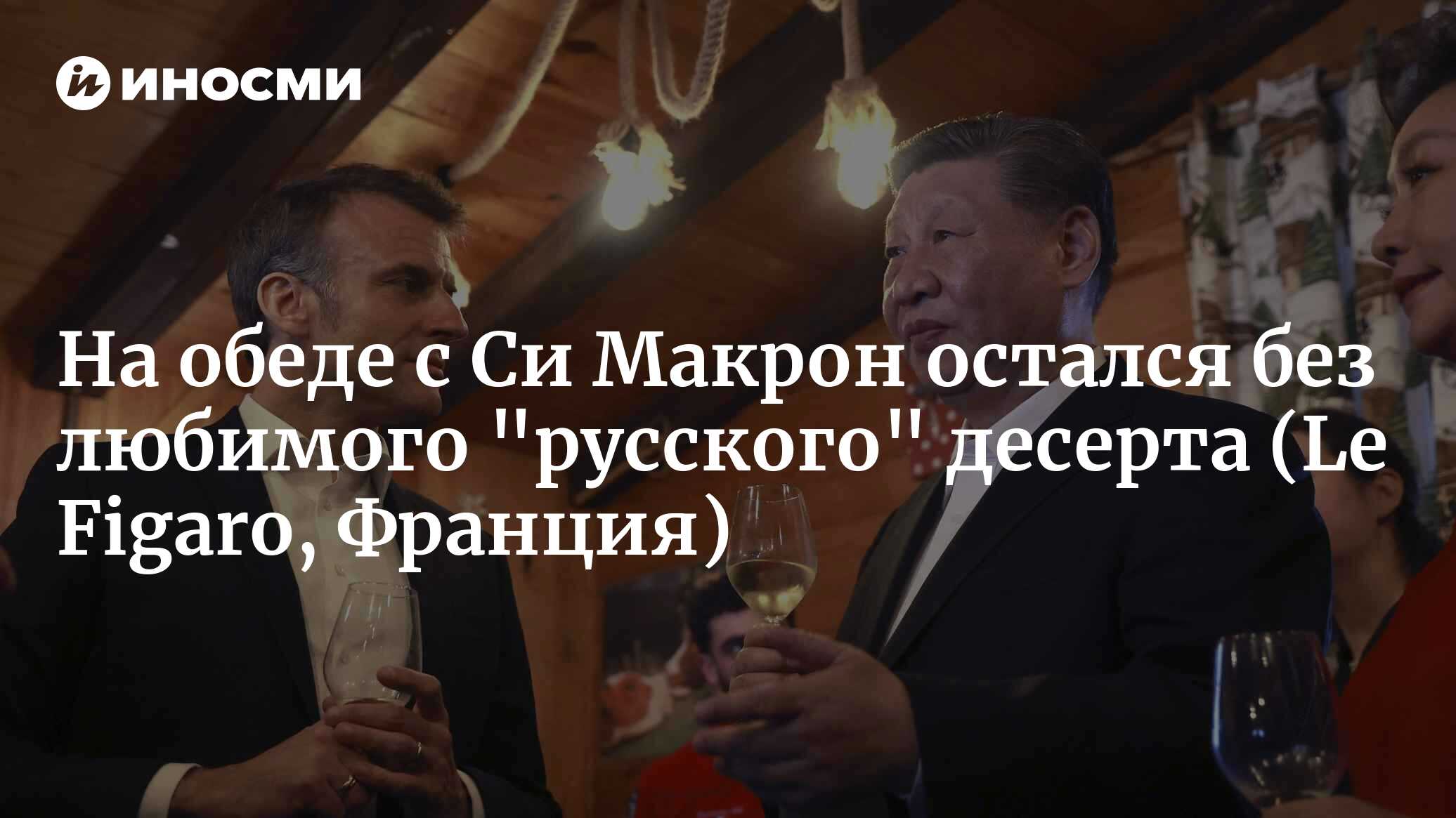 На обеде с Си Макрон остался без любимого «русского» десерта (Le Figaro, Франция)