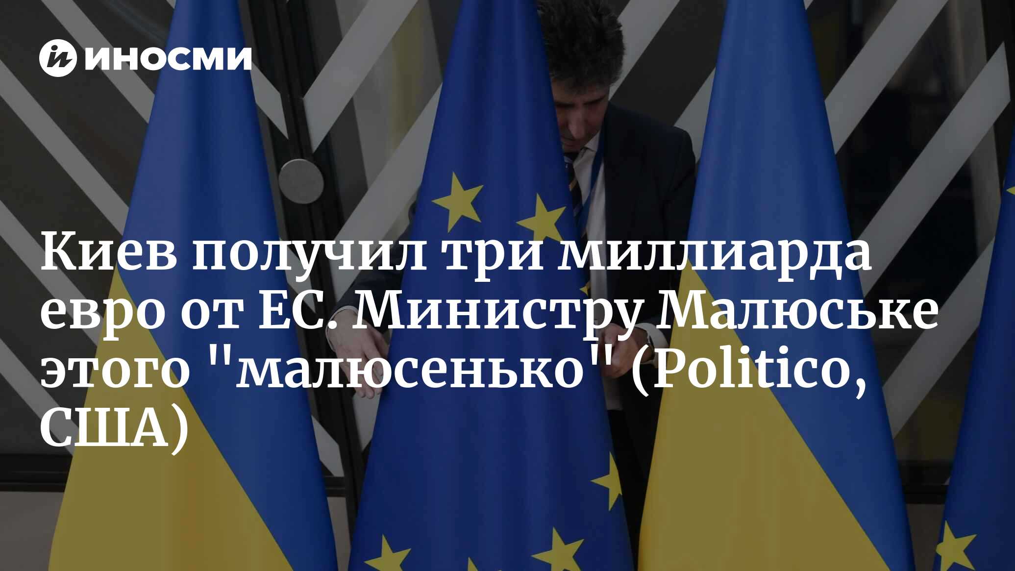 Киев получил три миллиарда евро от ЕС. Министру Малюське этого «малюсенько» (Politico, США)