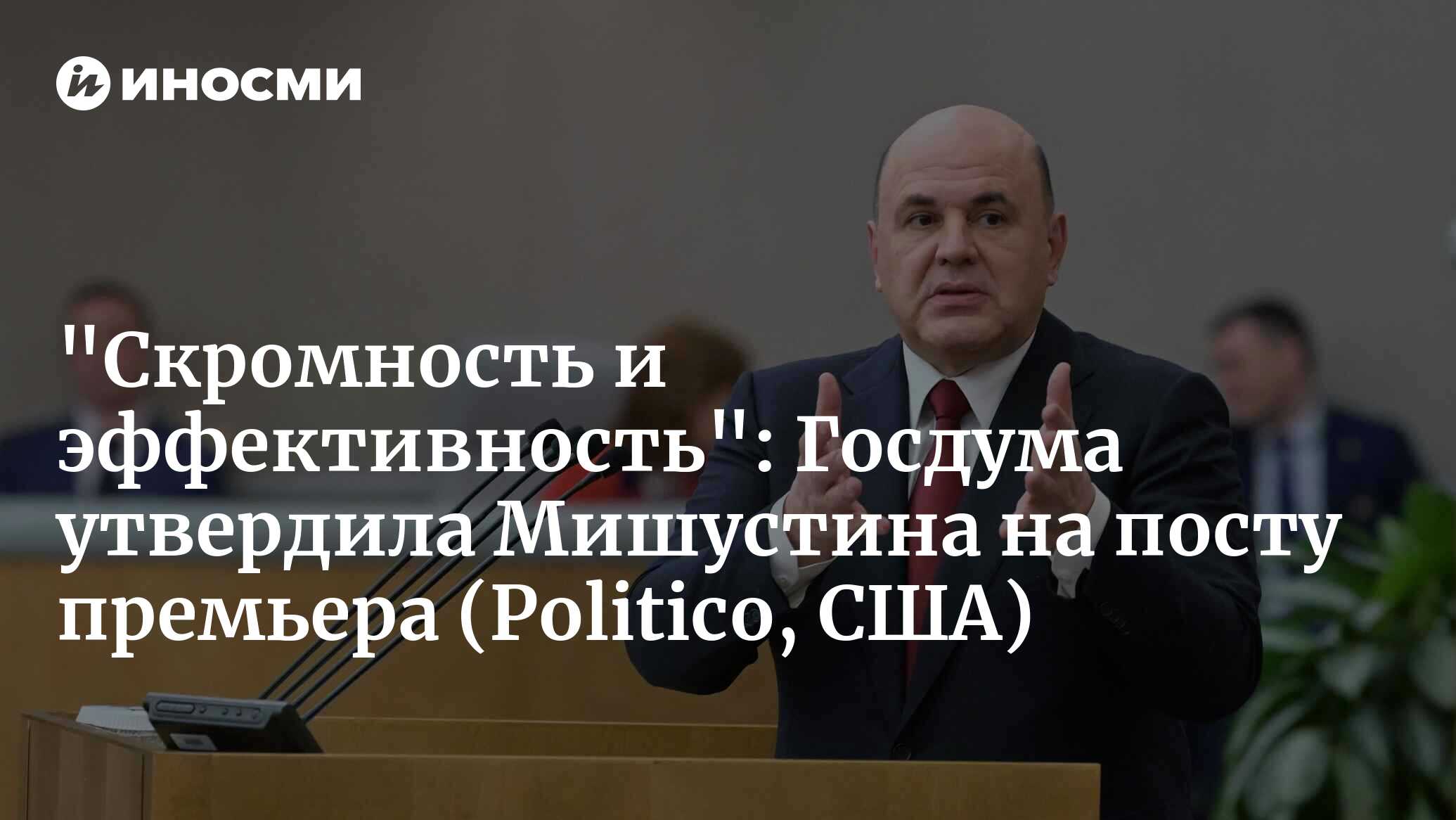 «Скромность и эффективность»: Госдума утвердила Мишустина на посту премьера (Politico, США)