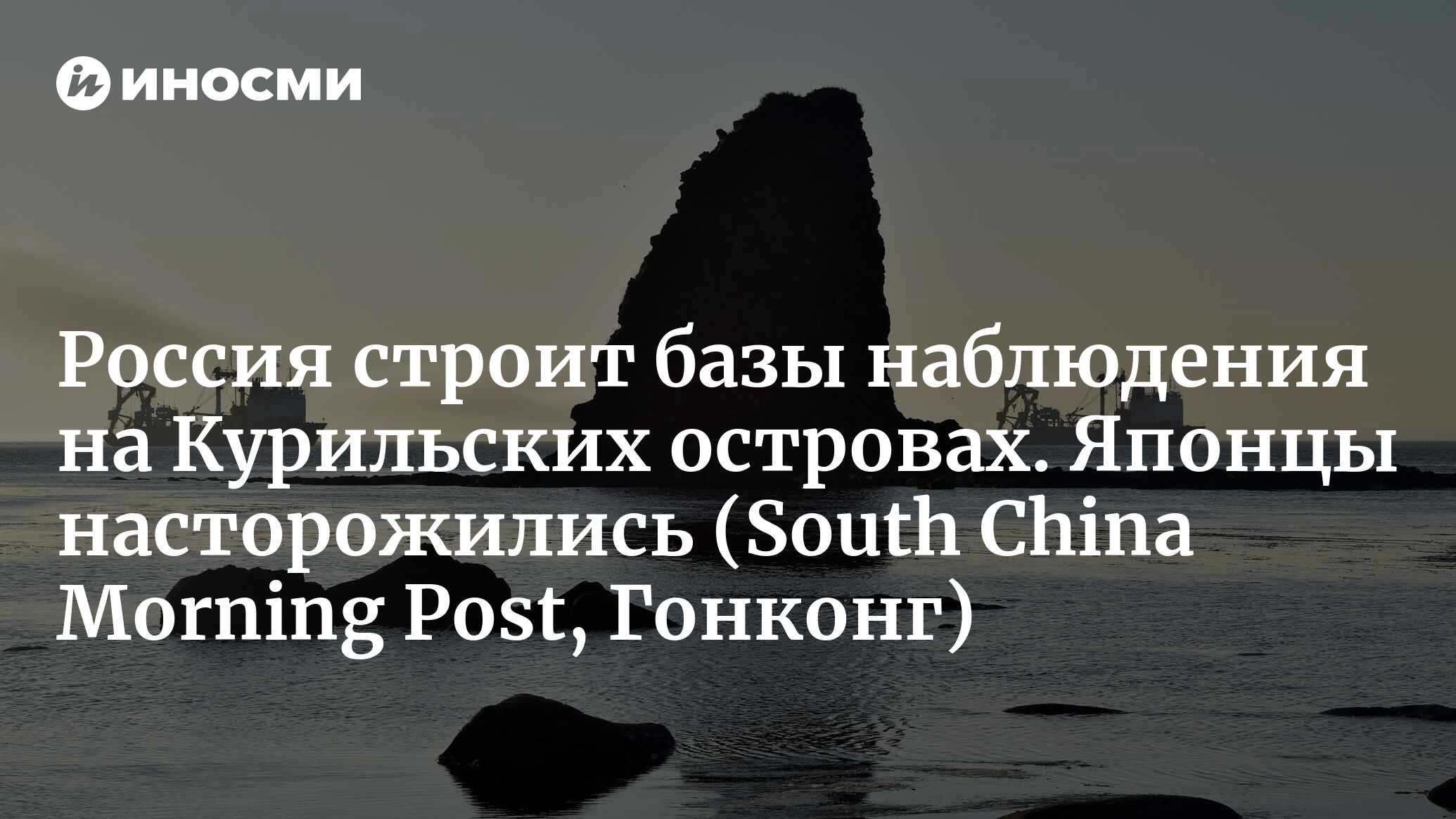 Россия строит базы наблюдения на Курильских островах. Японцы насторожились (South China Morning Post, Гонконг)