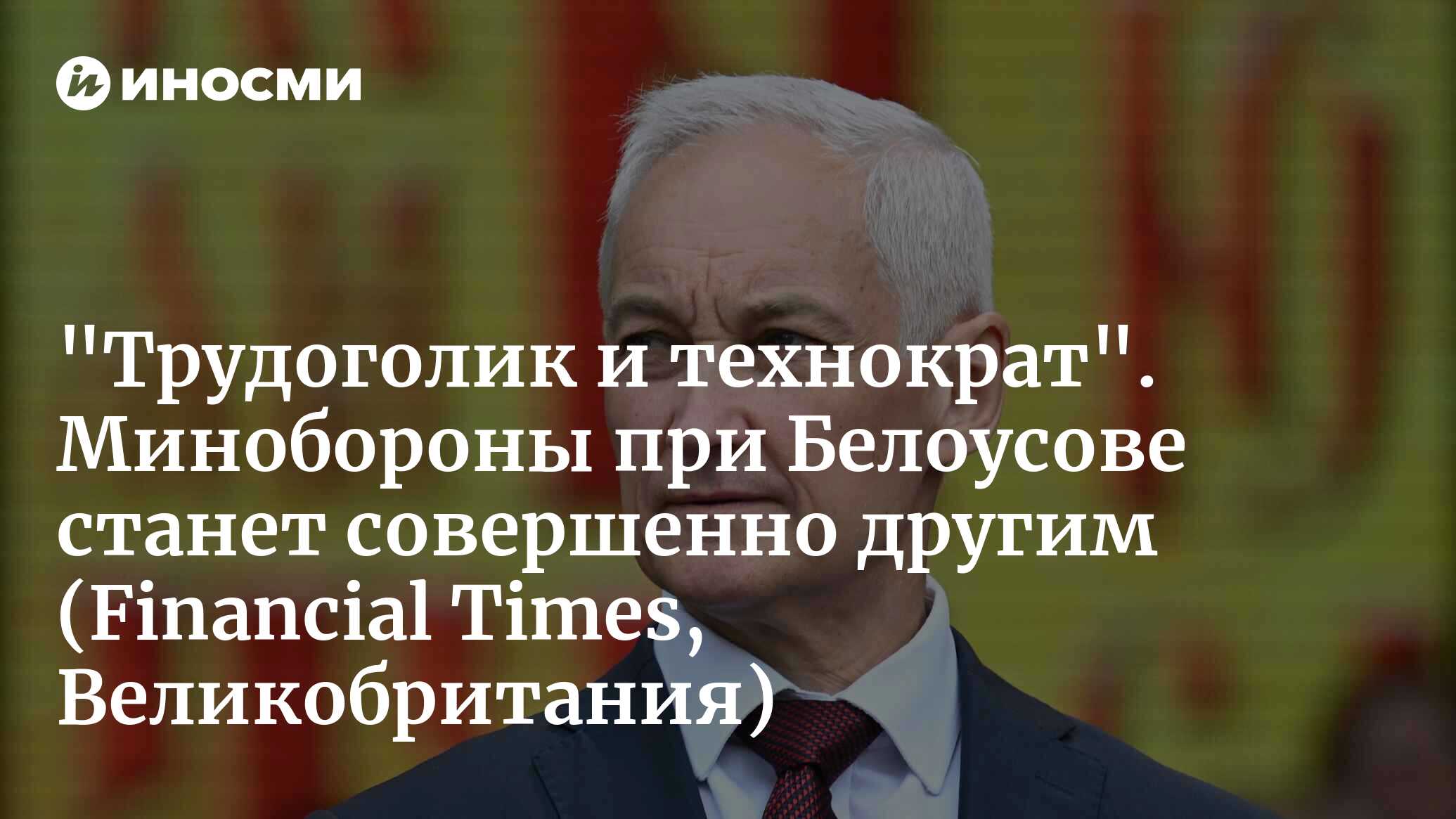 «Трудоголик и технократ». Минобороны при Белоусове станет совершенно другим (Financial Times, Великобритания)