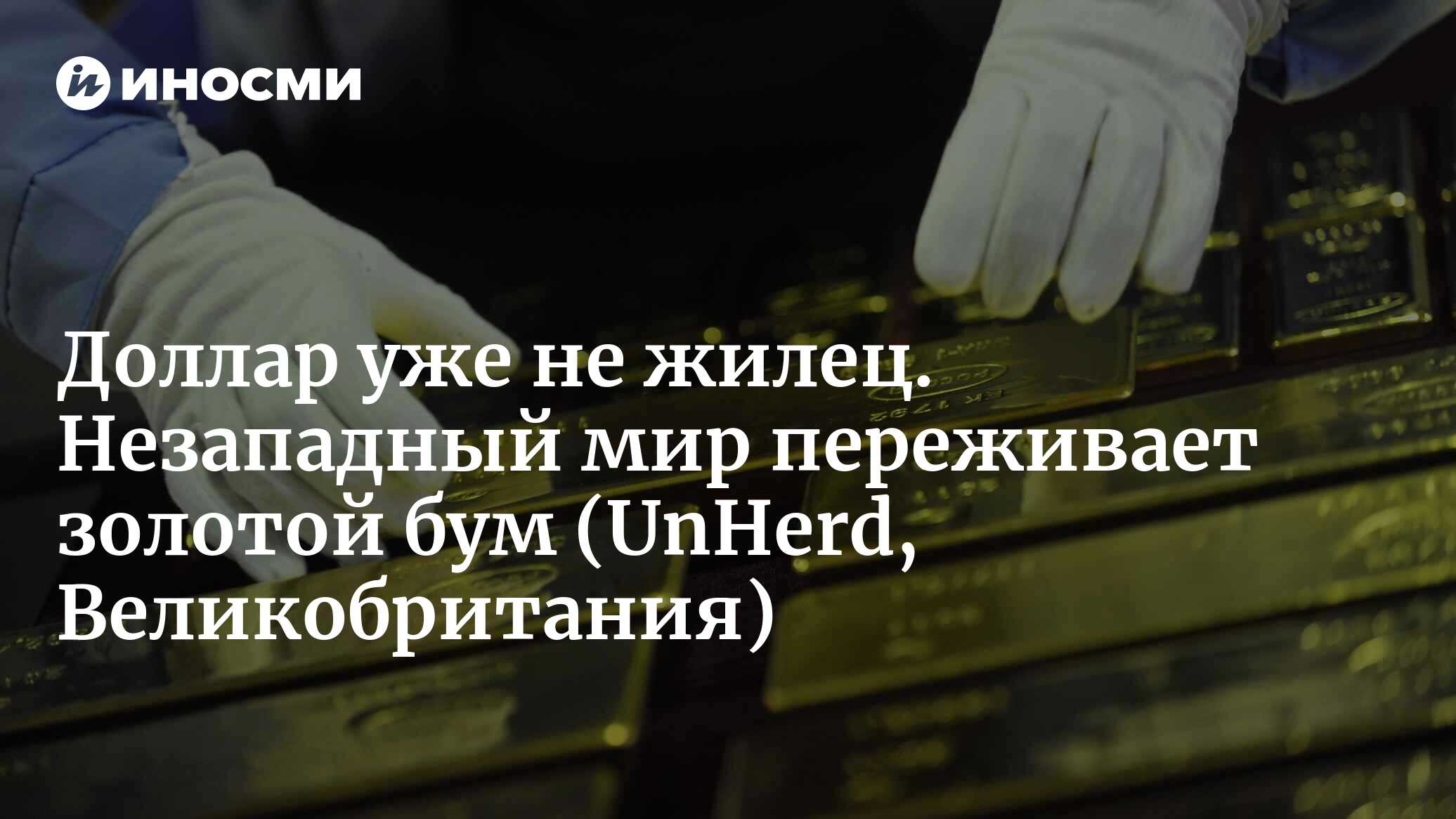 Доллар уже не жилец. Незападный мир переживает золотой бум (UnHerd, Великобритания)