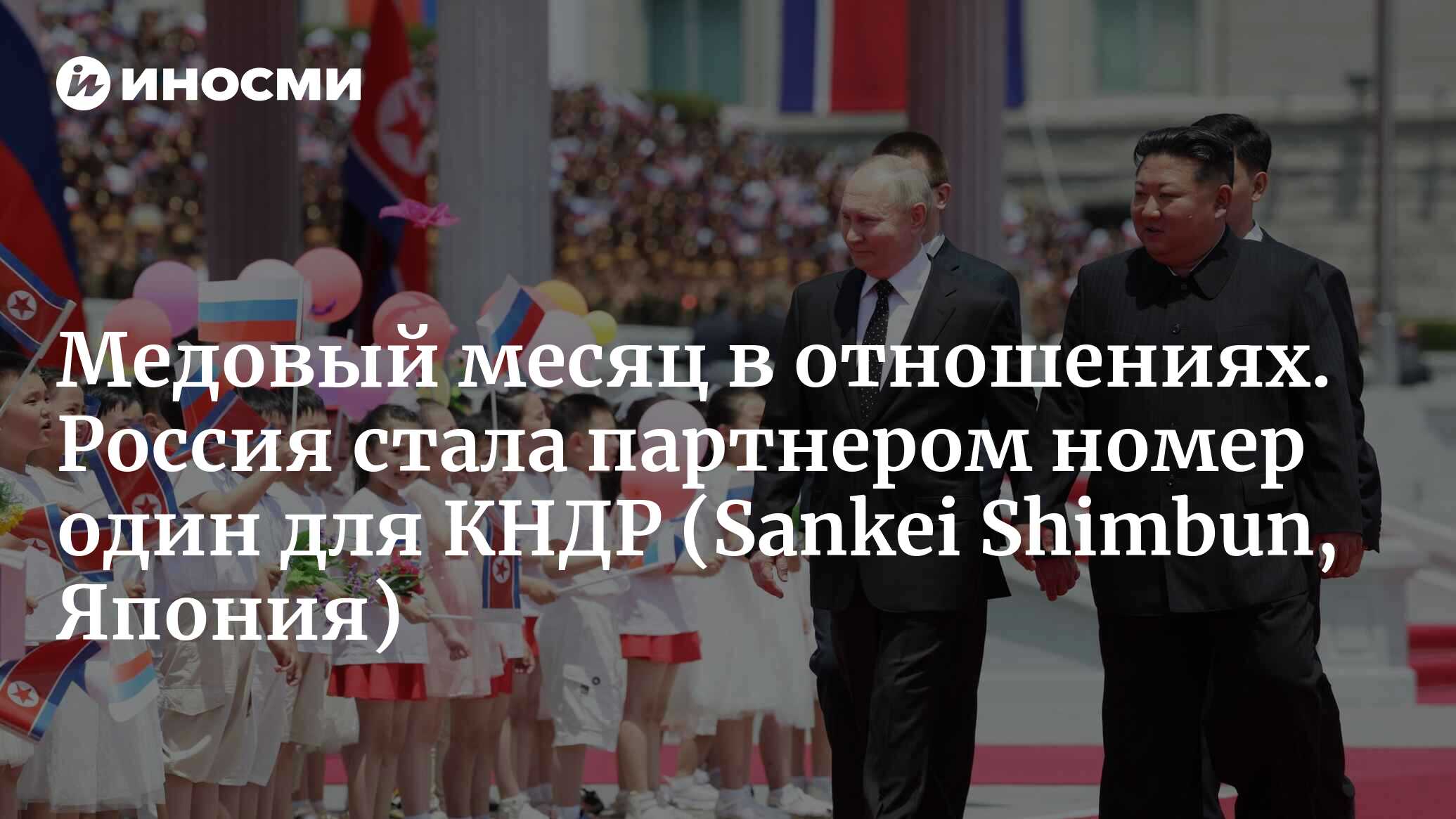 Россия – страна номер один, от которой можно многое получить. Ким Чен Ын  спешит выстроить нерушимые российско-северокорейские отношения (Sankei  Shimbun, Япония) | 21.06.2024, ИноСМИ