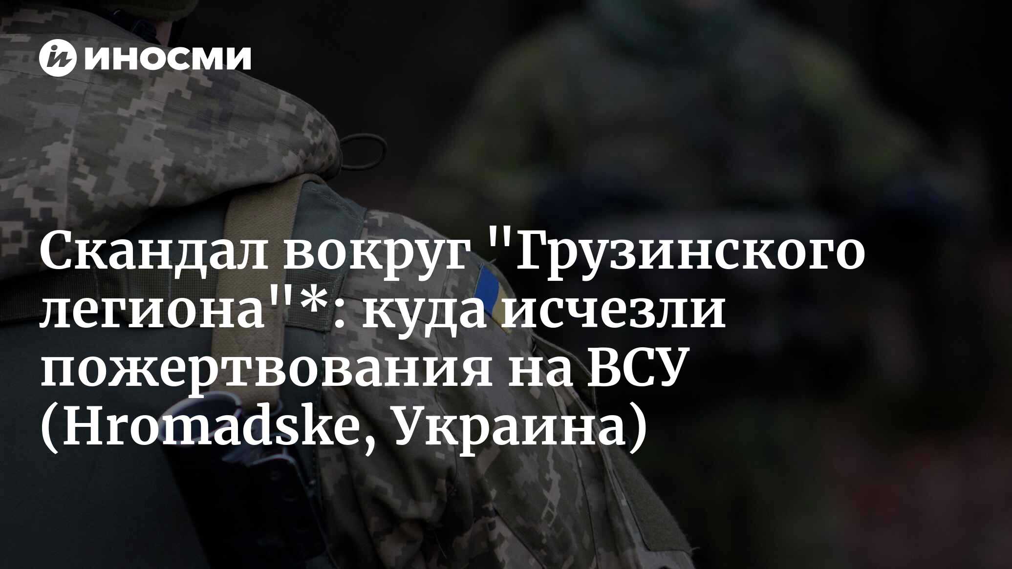 Скандал вокруг "Грузинского легиона"*: куда исчезли пожертвования на ВСУ